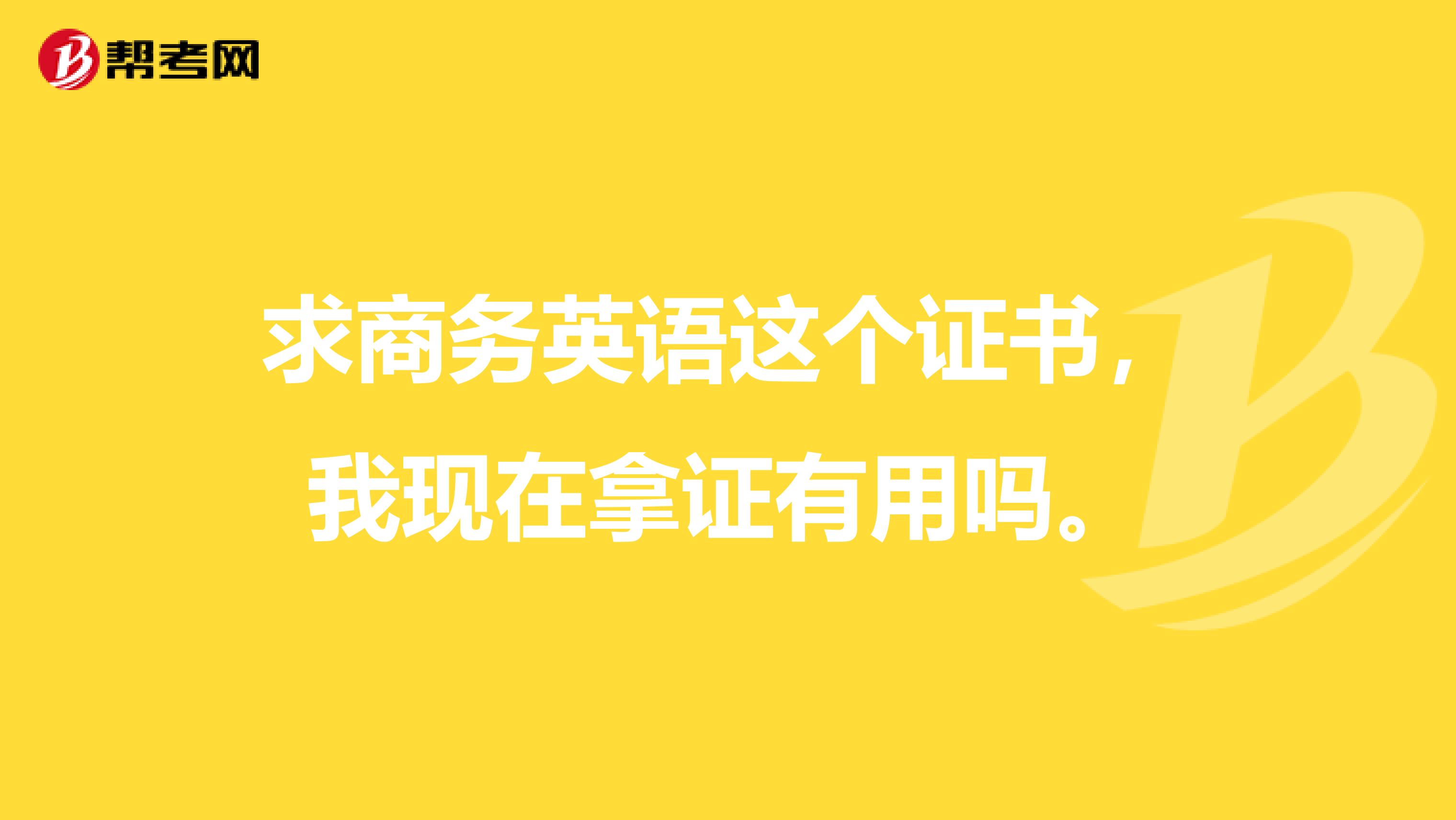 求商务英语这个证书，我现在拿证有用吗。