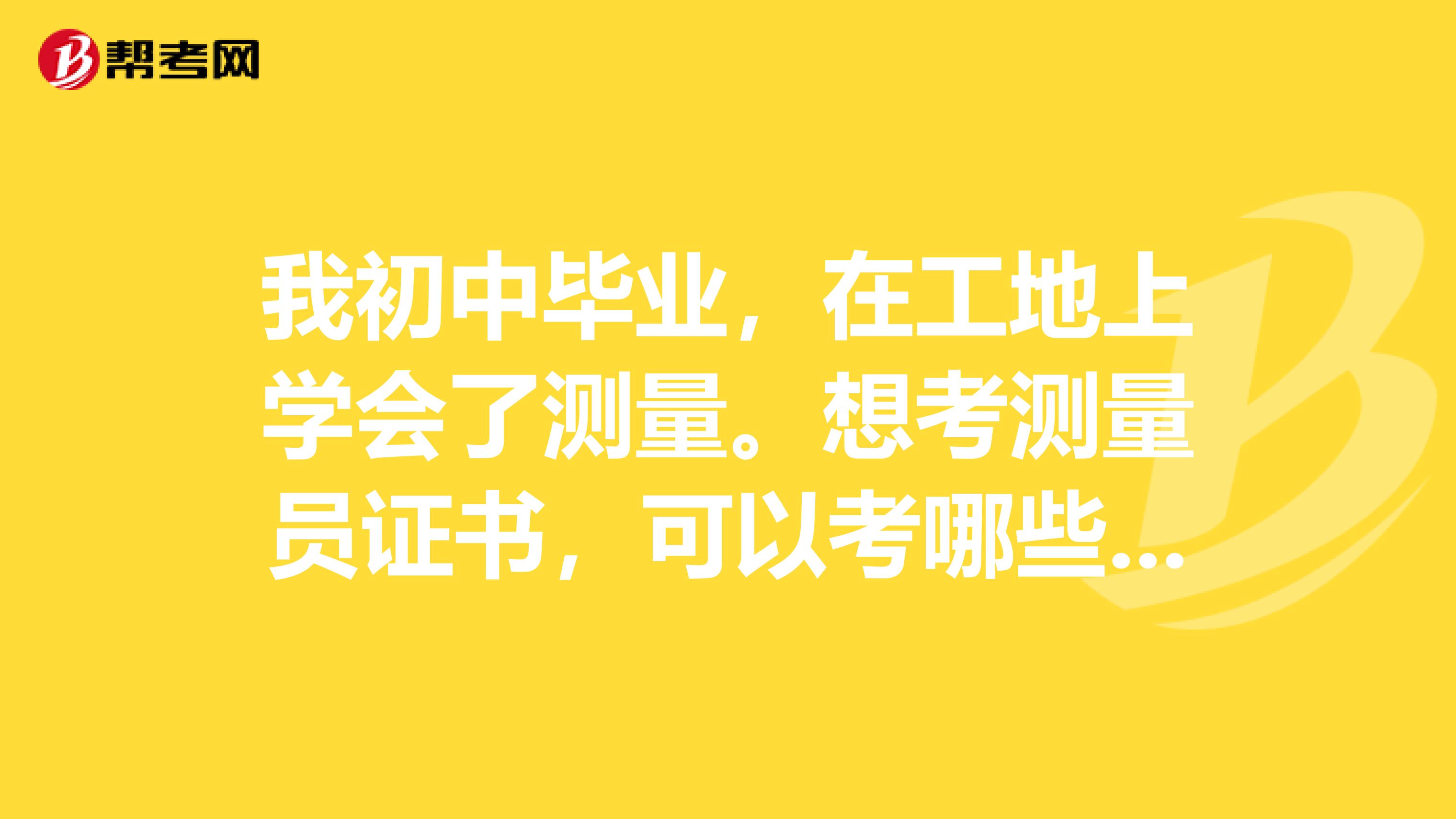 我初中畢業，在工地上學會了測量。想考測量員證書，可以考哪些證書？測量員證書有幾種？我現在什么證都沒有，要怎樣才能考到測量工程師？