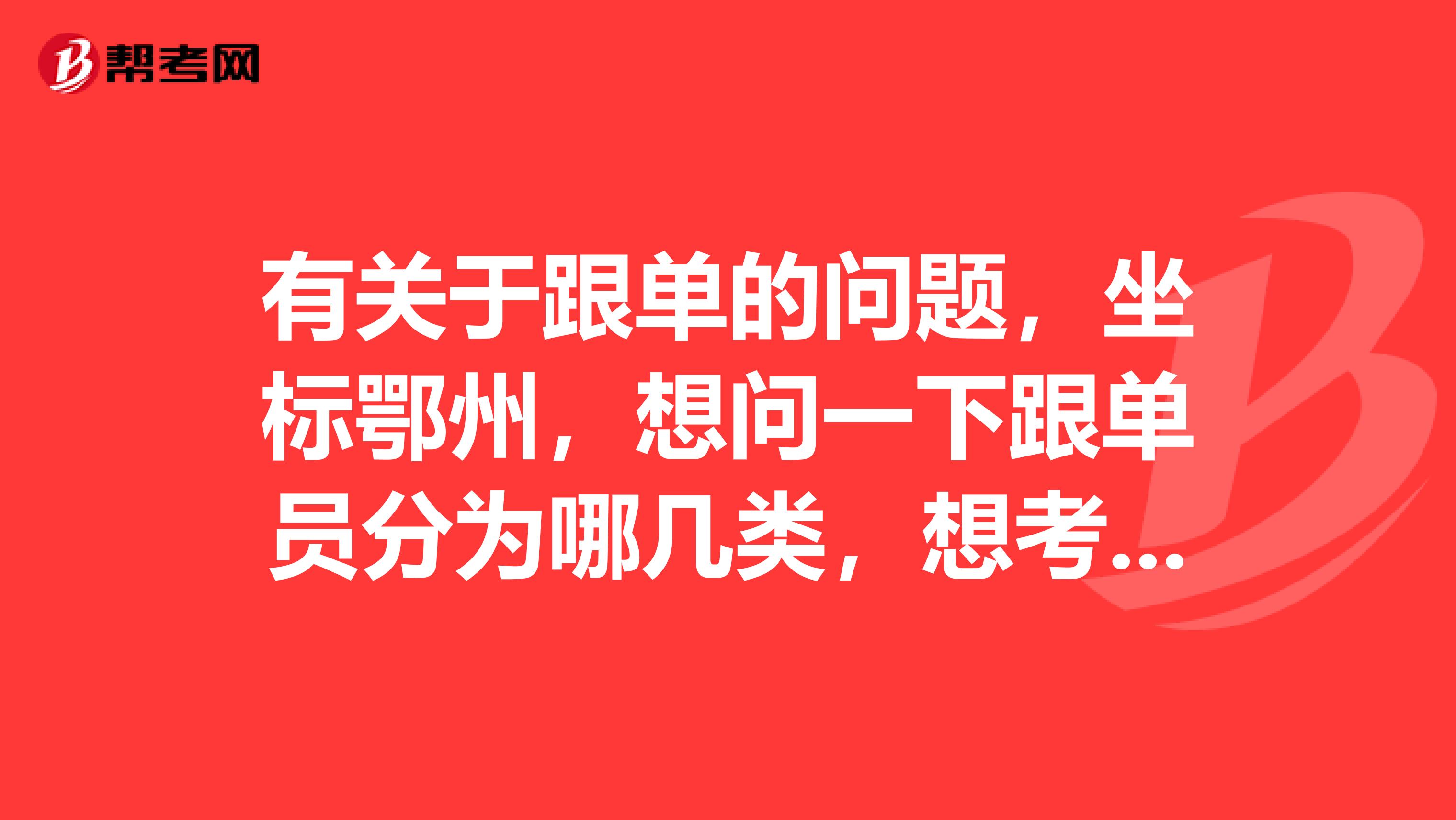 有关于跟单的问题，坐标鄂州，想问一下跟单员分为哪几类，想考跟单员。