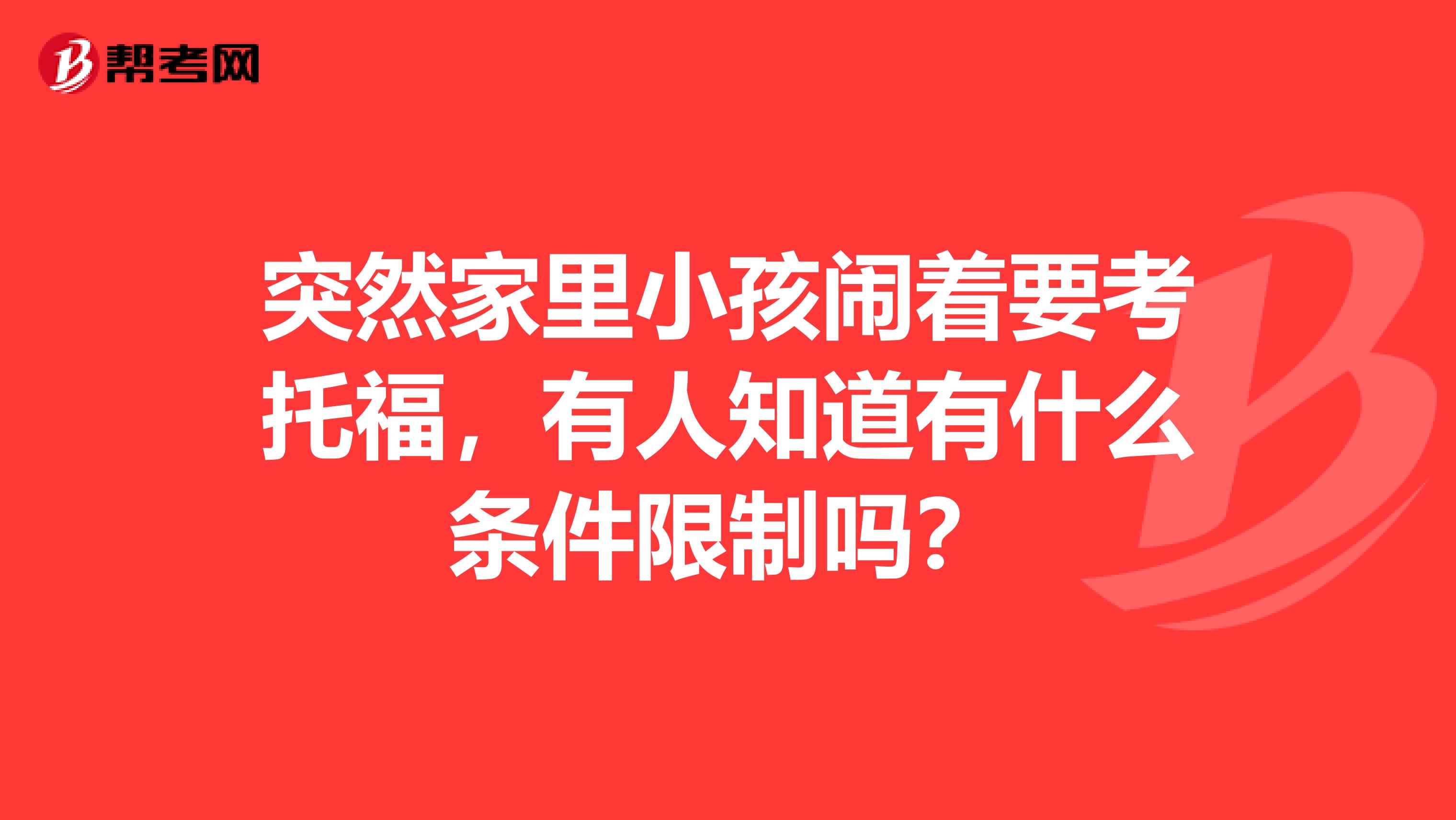突然家里小孩闹着要考托福，有人知道有什么条件限制吗？