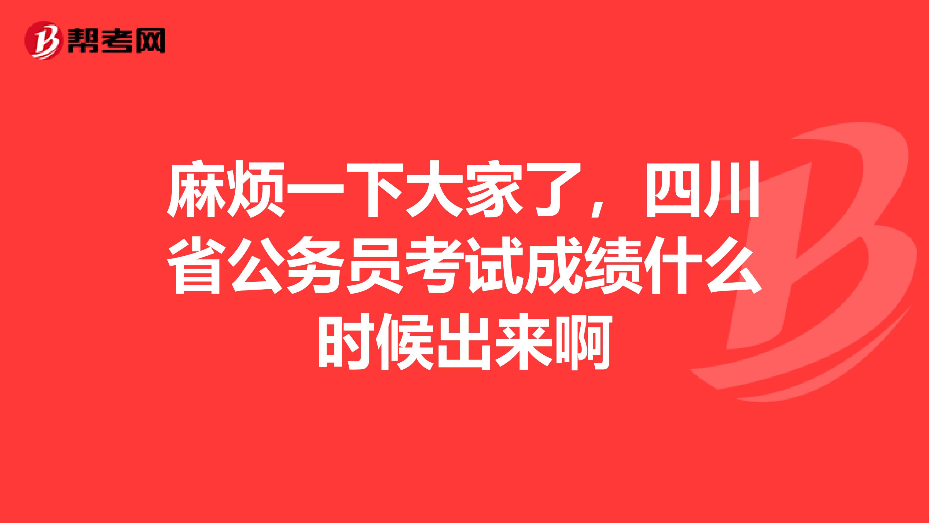 麻烦一下大家了,四川省公务员考试成绩什么时候出来啊