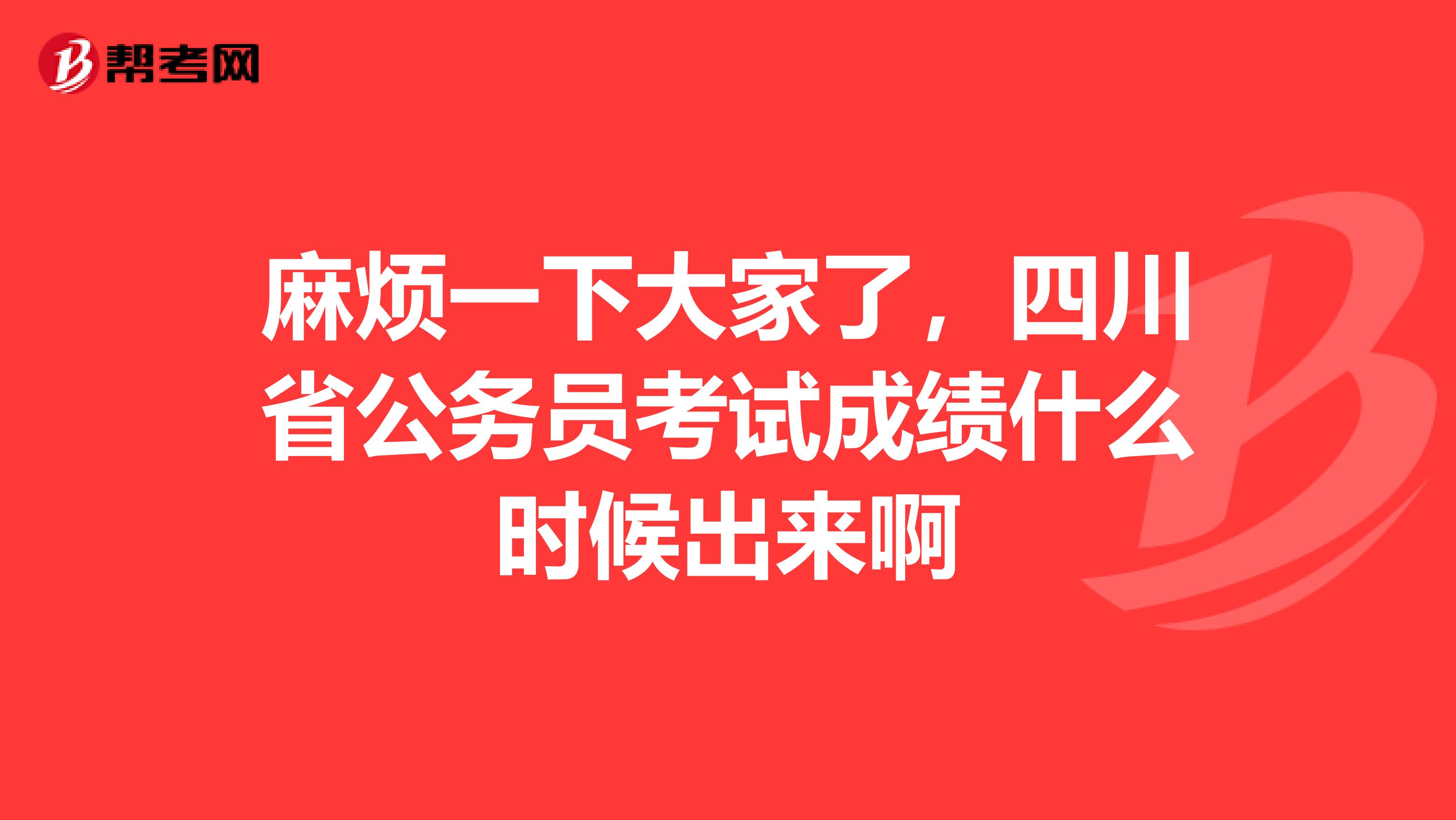 麻烦一下大家了，四川省公务员考试成绩什么时候出来啊