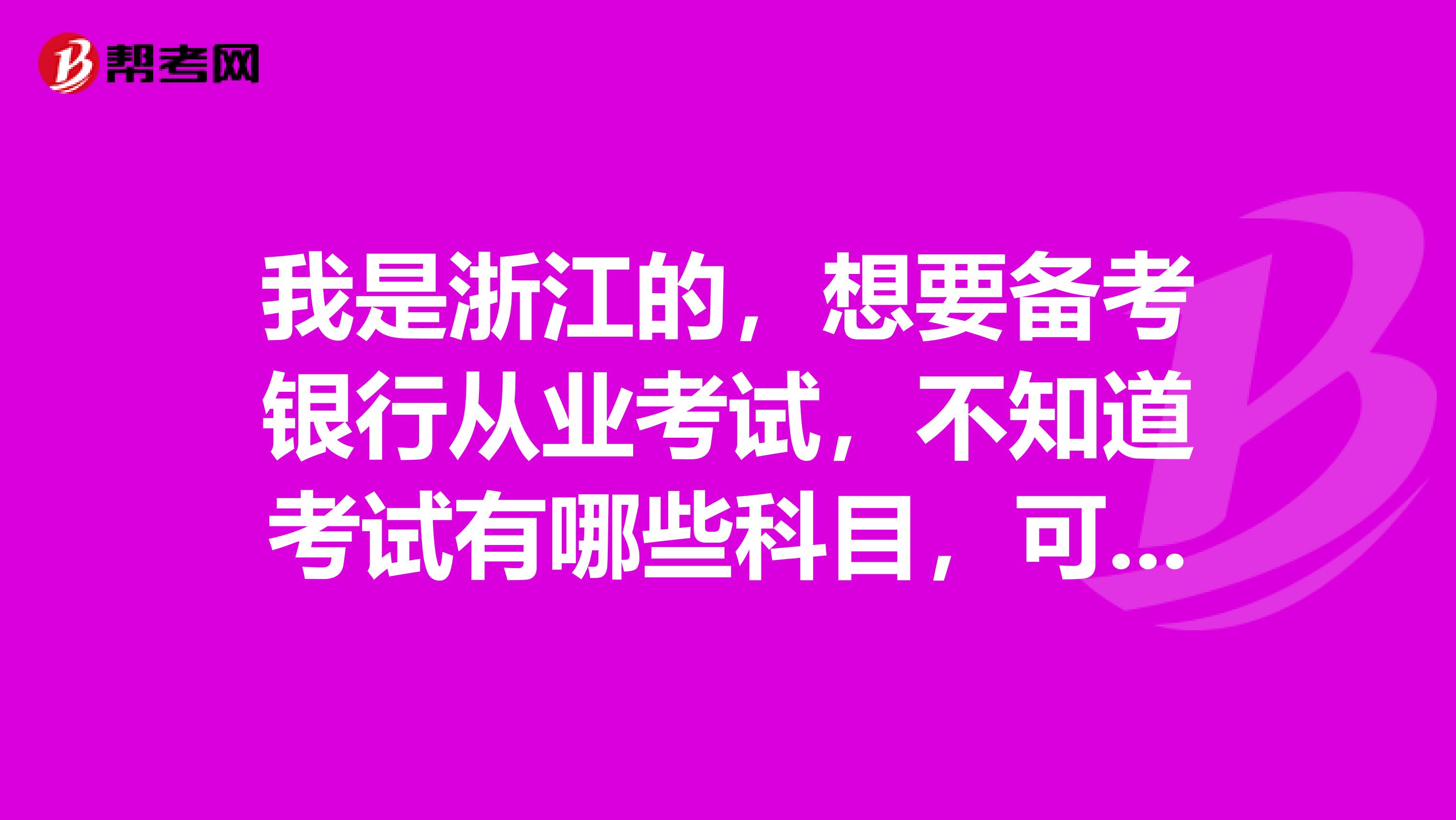 我是浙江的，想要备考银行从业考试，不知道考试有哪些科目，可以具体说说吗？