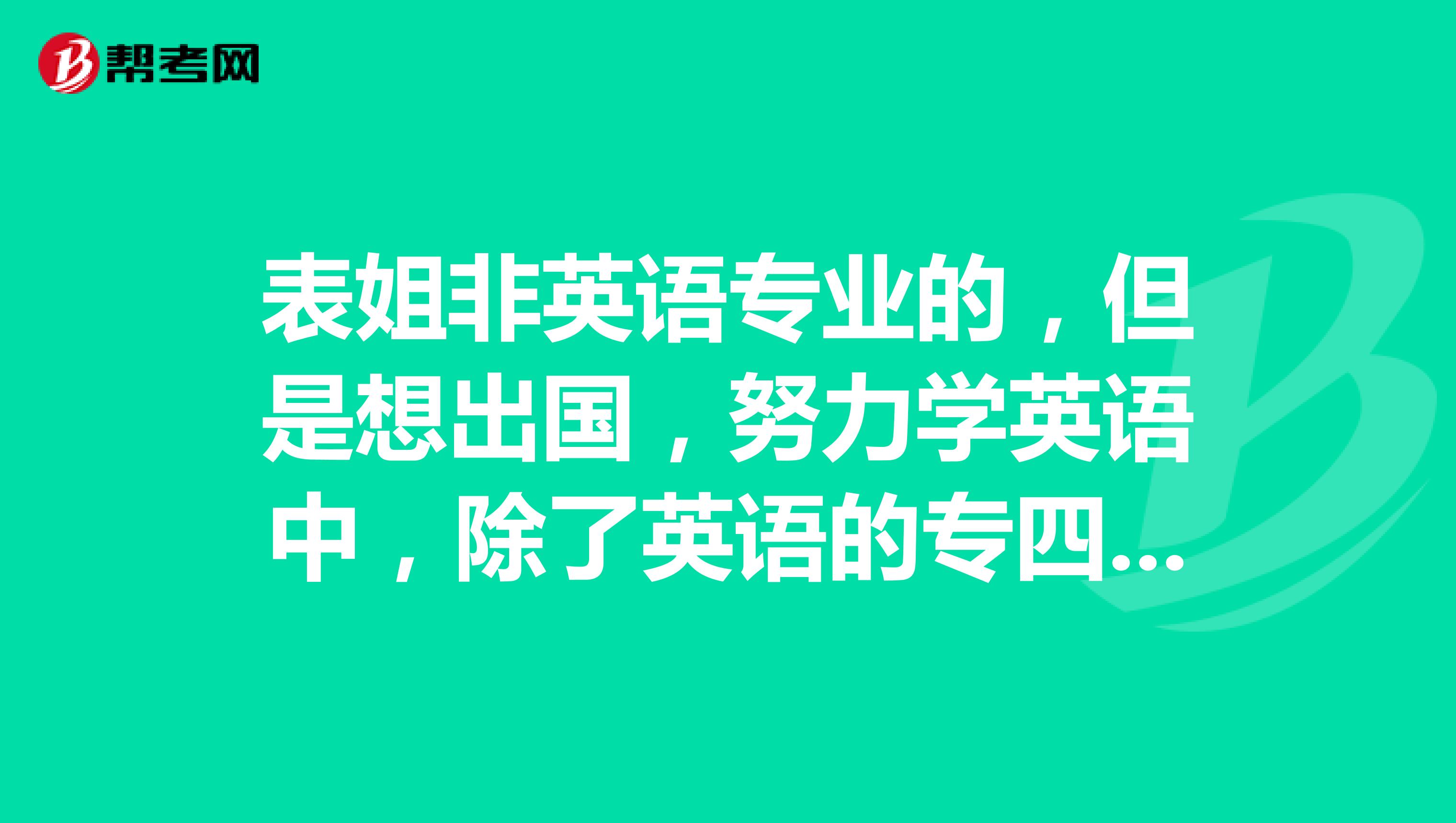 表姐非英语专业的,但是想出国,努力学英语中,除了英语的专四专八其他英语证书有哪些事她能考的?