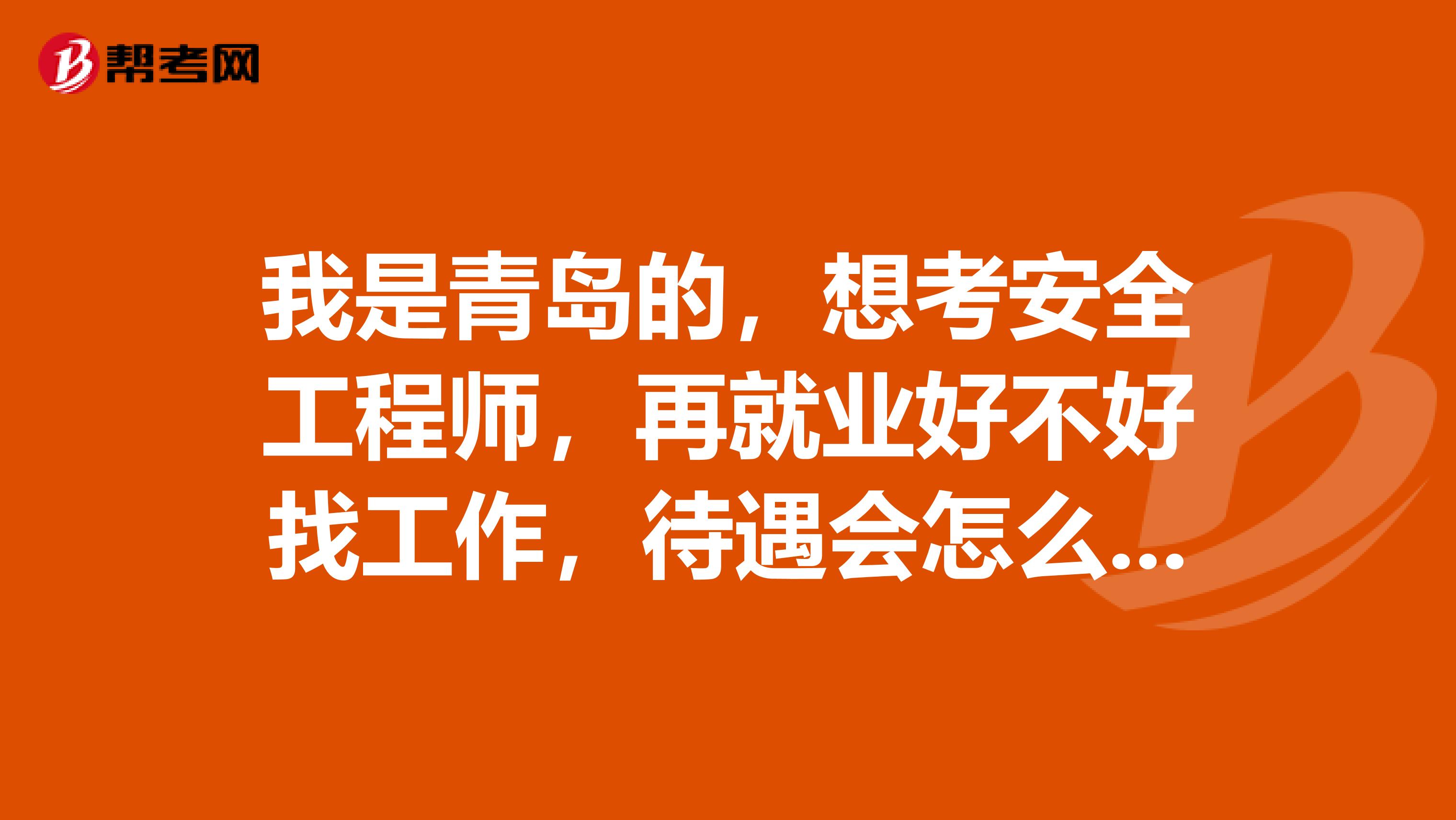 我是青岛的，想考安全工程师，再就业好不好找工作，待遇会怎么样？报考条件是什么？