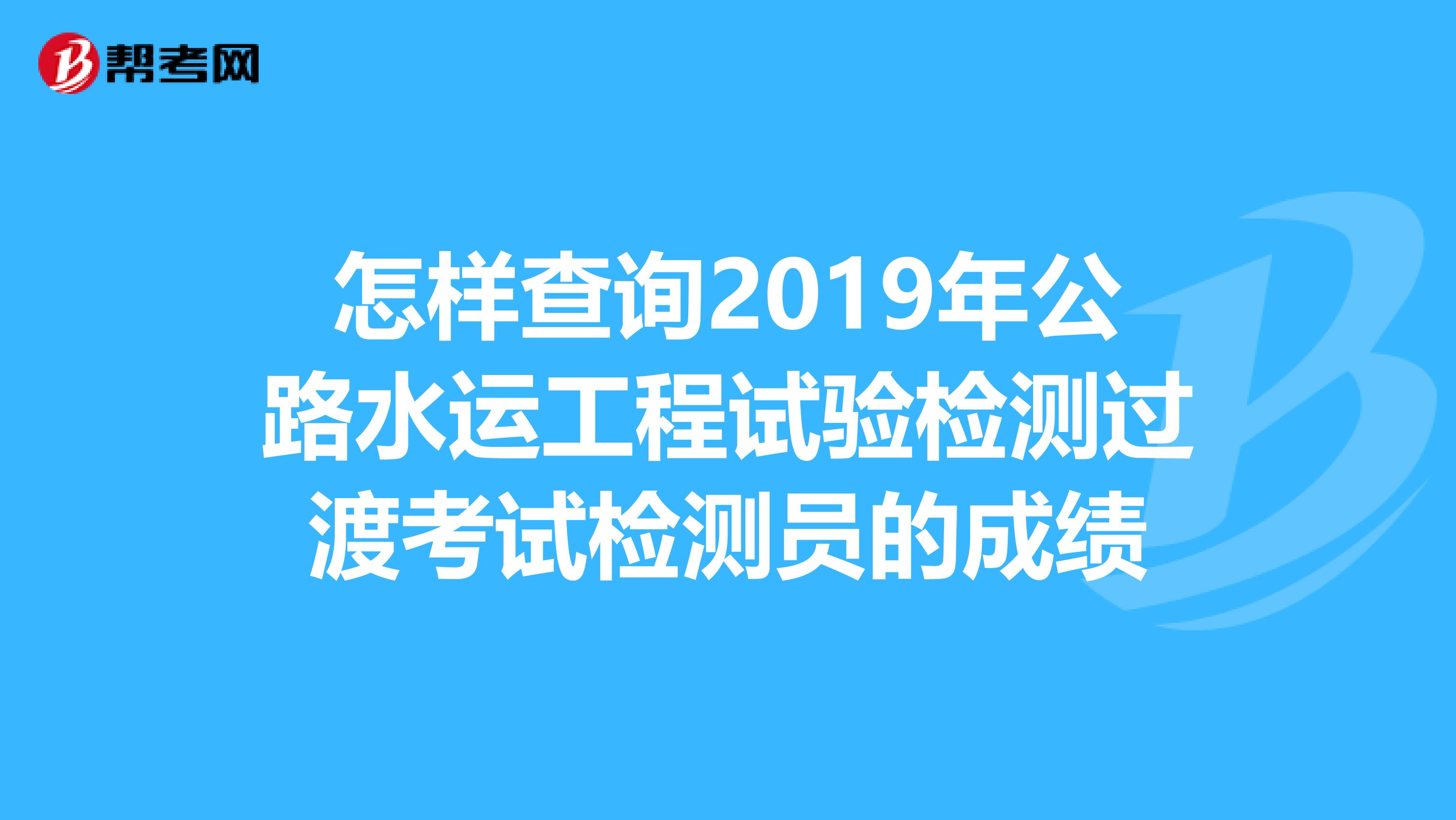 怎样查询2019年公路水运工程试验检测过渡考试检测员的成绩