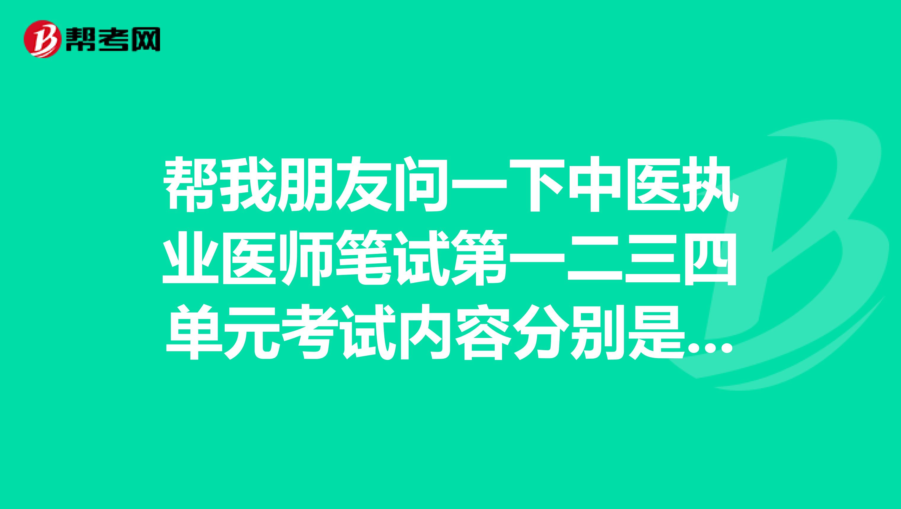 帮我朋友问一下中医执业医师笔试第一二三四单元考试内容分别是什�