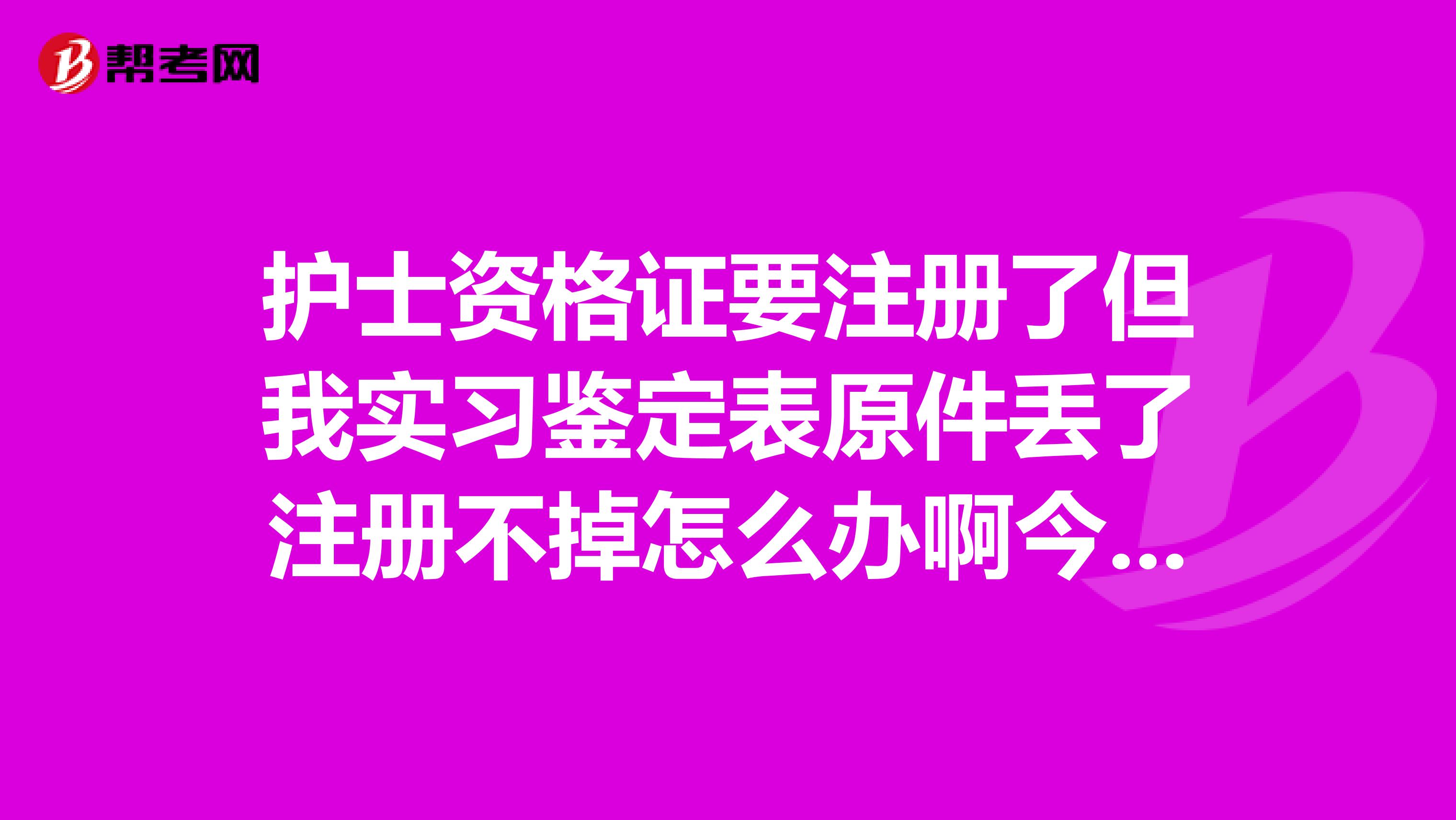 护士资格证要注册了但我实习鉴定表原件丢了注册不掉怎么办啊今年再不注册我就得从考了单位催的紧