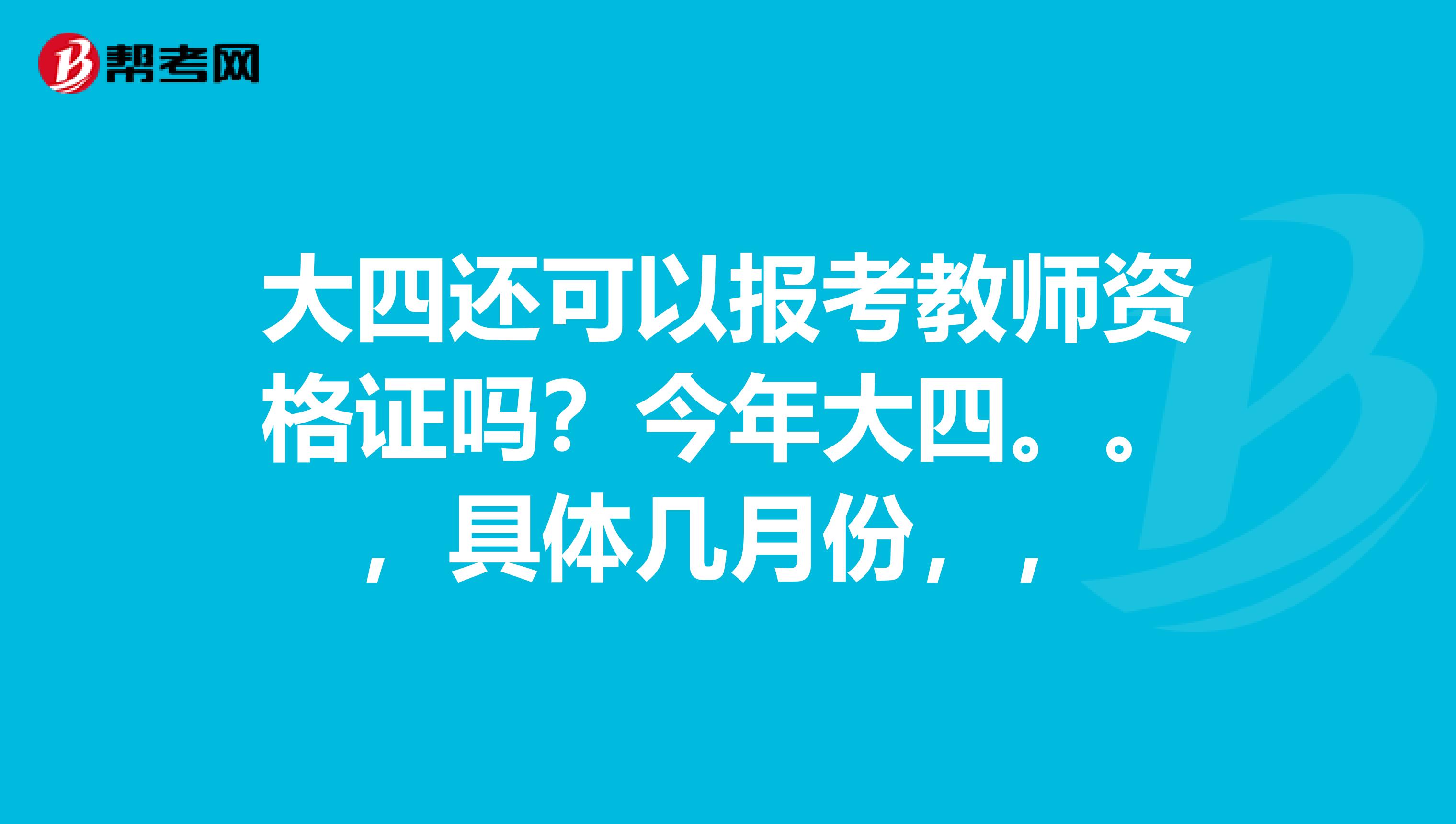大四还可以报考教师资格证吗?今年大四。。,具体几月份,,