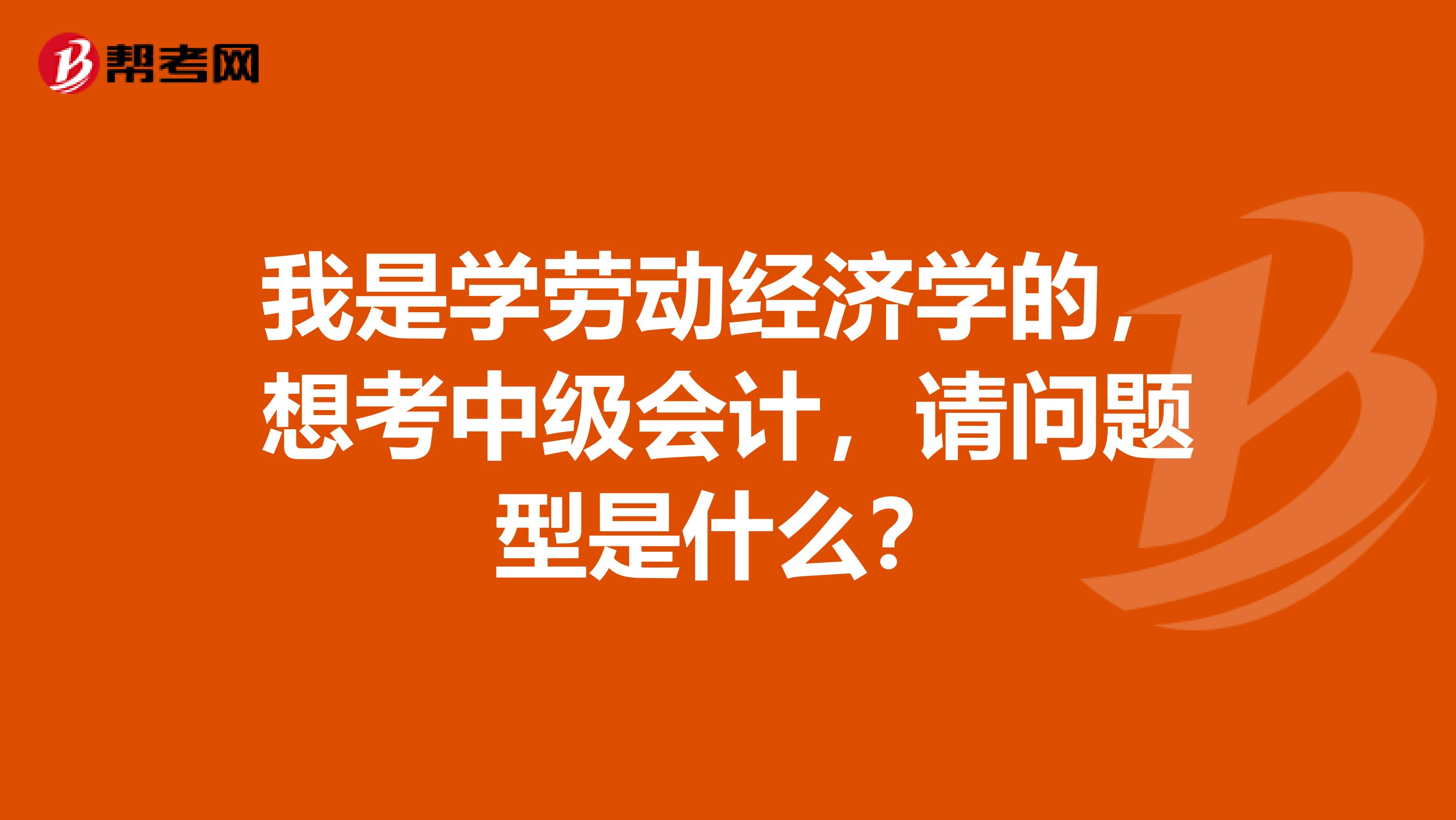 我是学劳动经济学的，想考中级会计，请问题型是什么？
