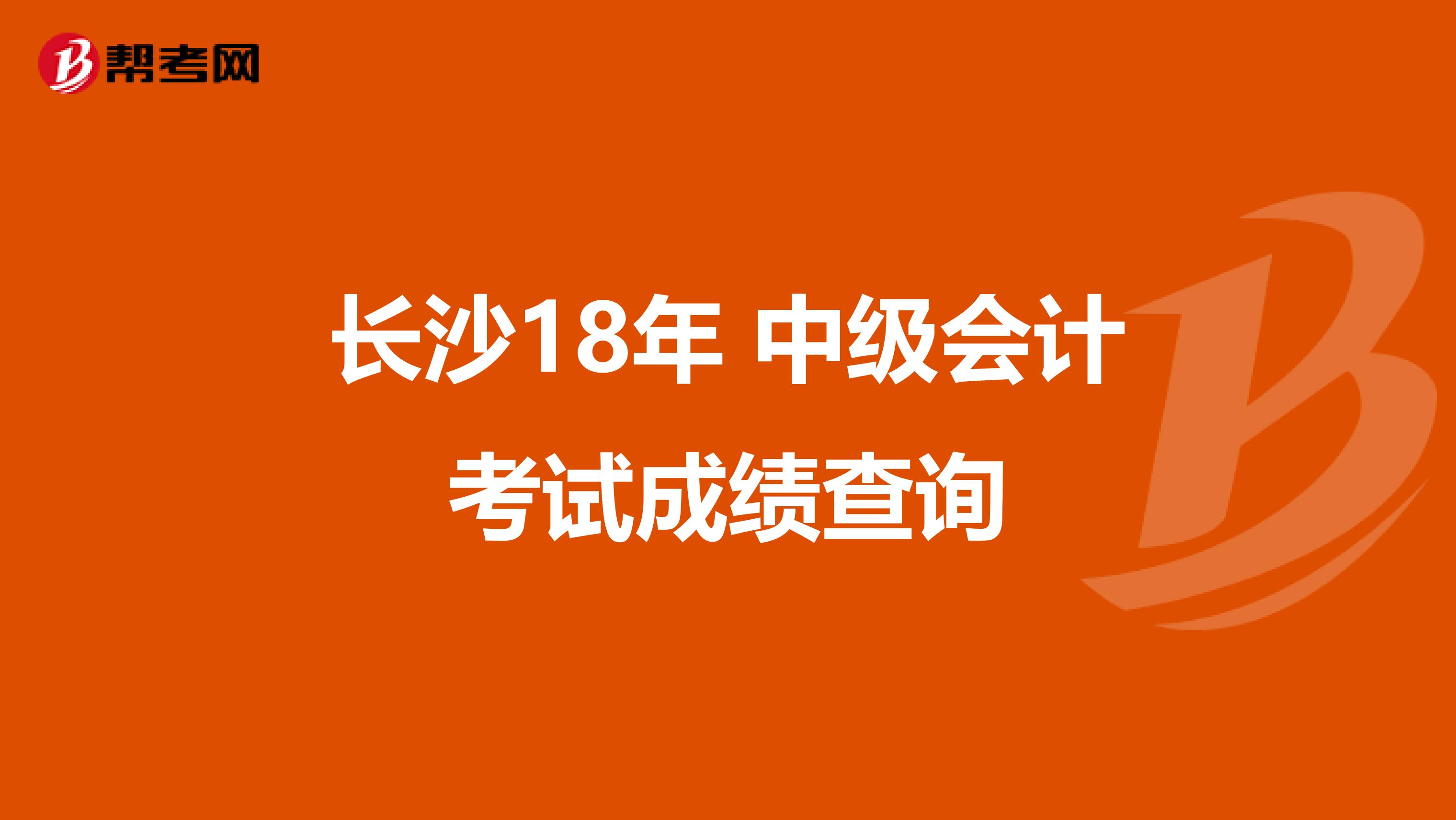 长沙18年 中级会计考试成绩查询