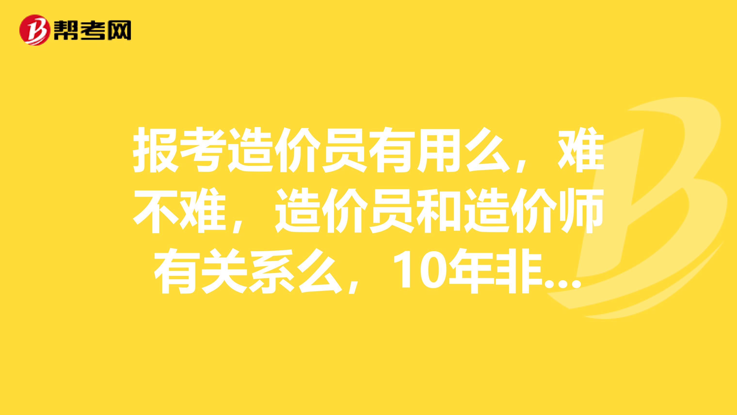 報考造價員有用么，難不難，造價員和造價師有關系么，10年非造價專業大專畢業可以報考么浙江造價員么