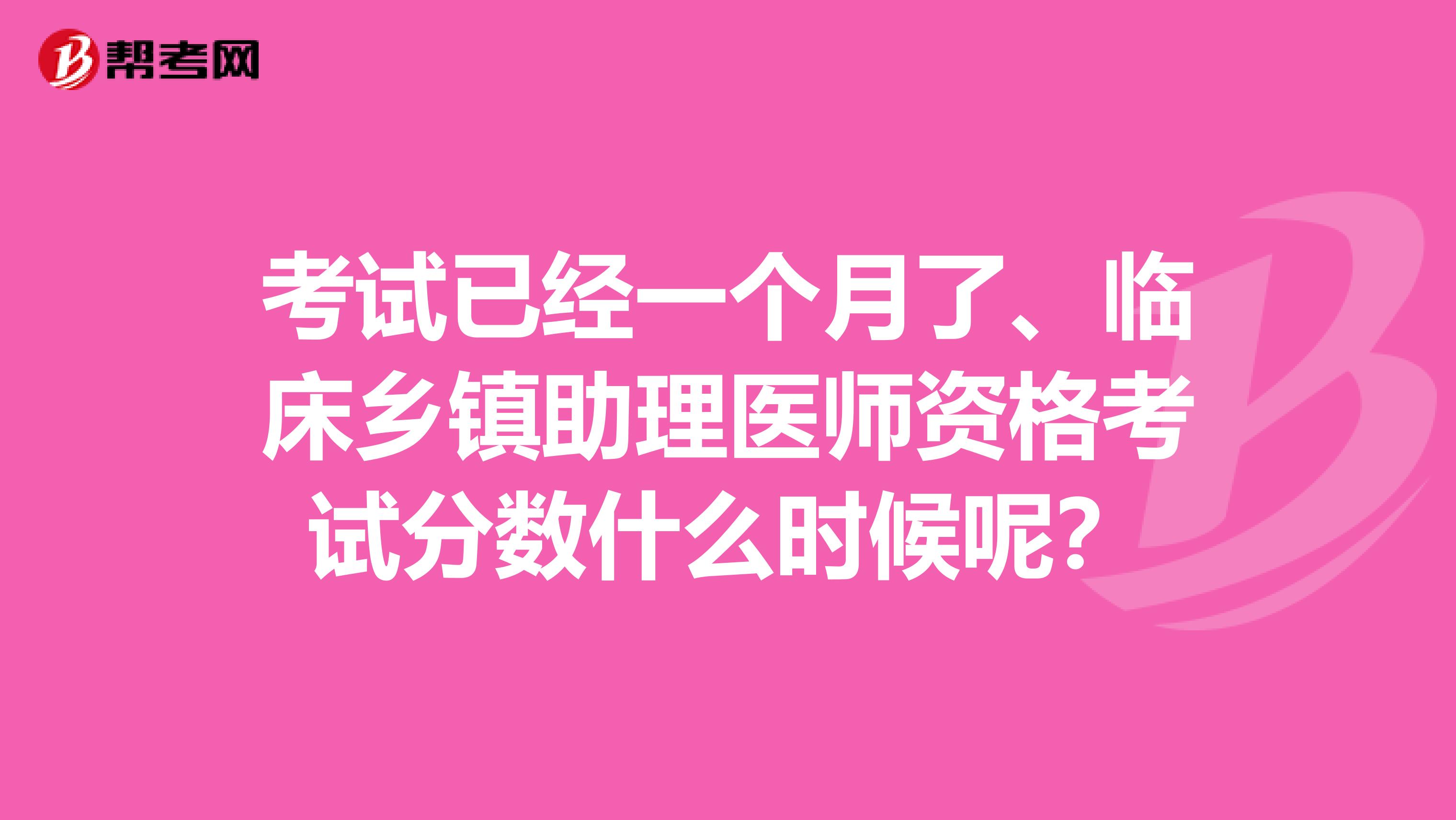 考试已经一个月了、临床乡镇助理医师资格考试分数什么时候呢？