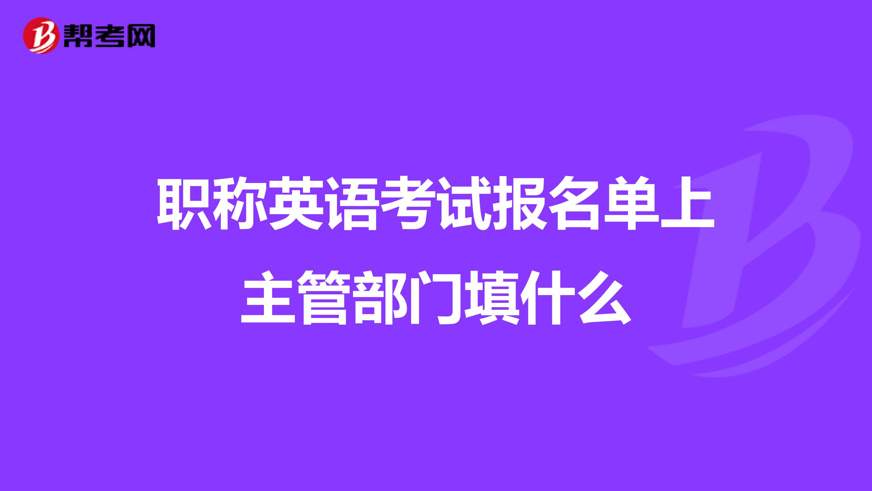 职称英语考试报名单上主管部门填什么