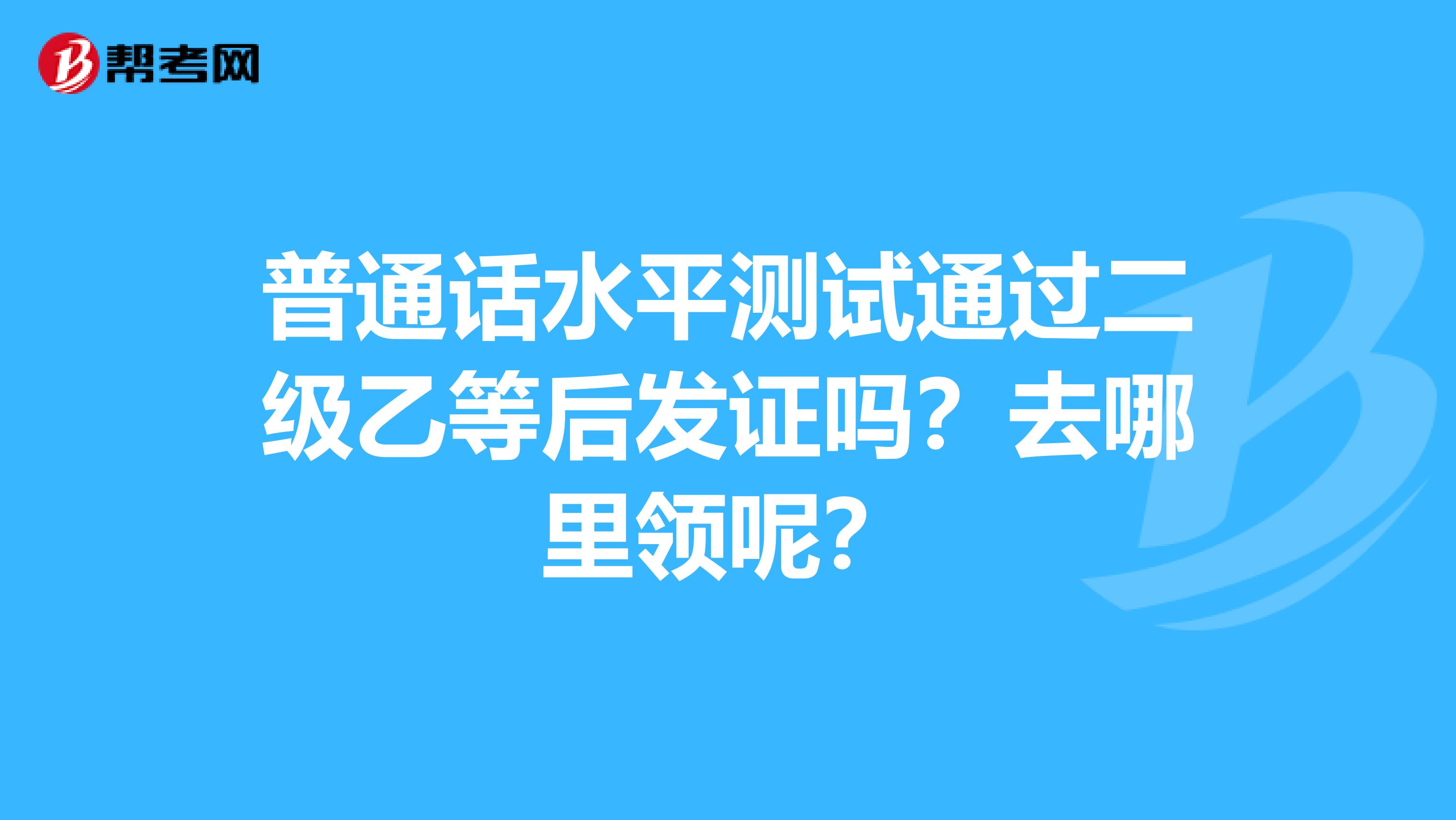 普通话水平测试通过二级乙等后发证吗?去哪里领呢?