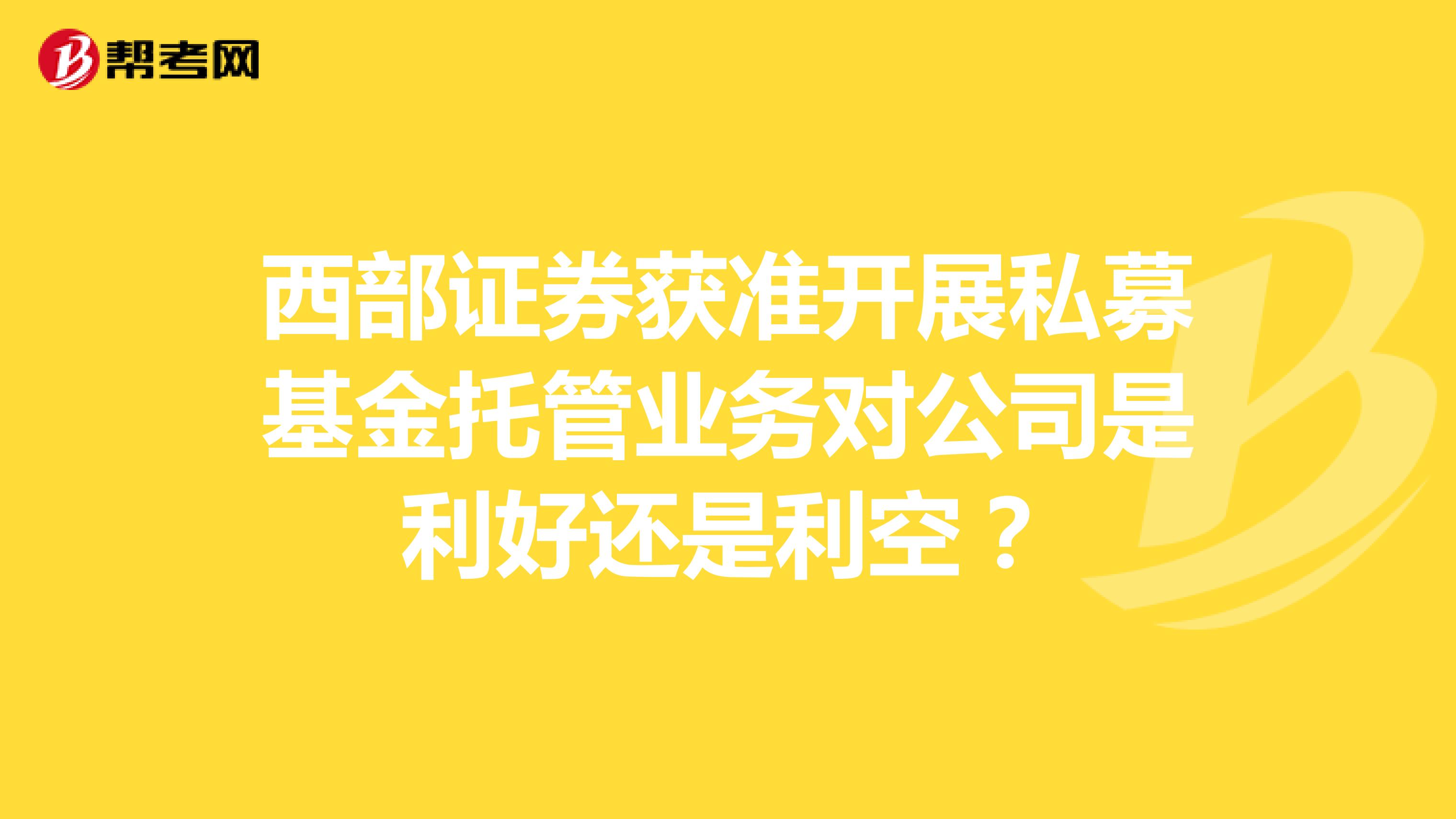 西部证券获准开展私募基金托管业务对公司是利好还是利空？