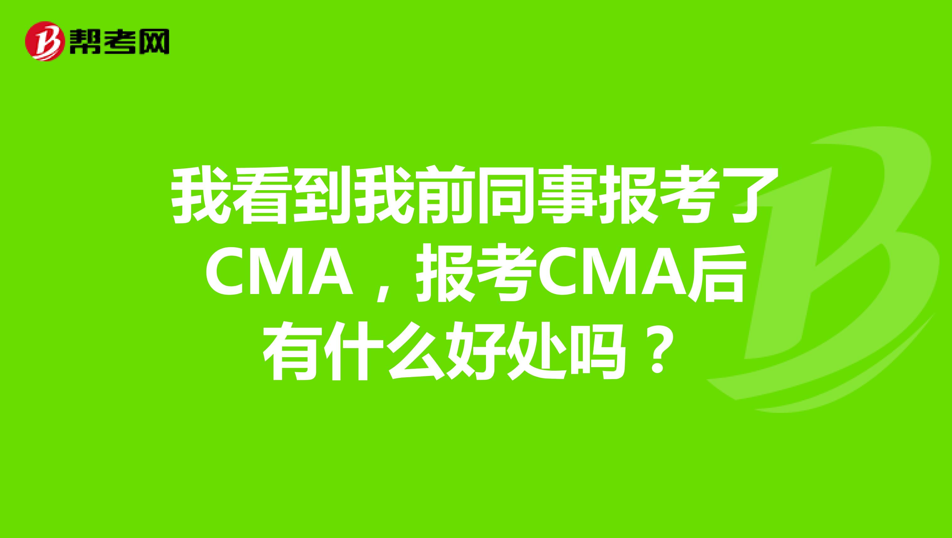 我看到我前同事报考了CMA，报考CMA后有什么好处吗？
