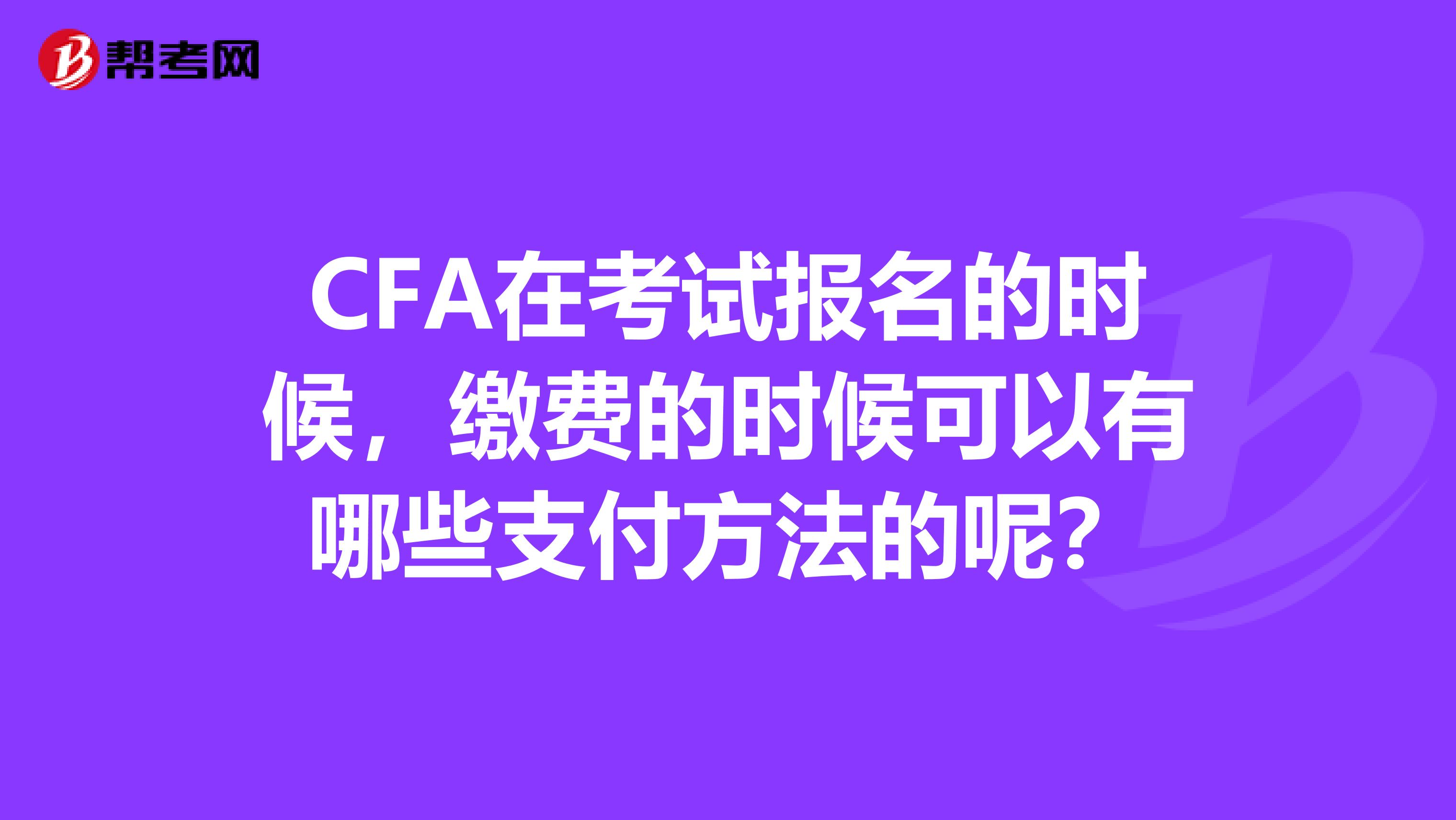 CFA在考试报名的时候，缴费的时候可以有哪些支付方法的呢？