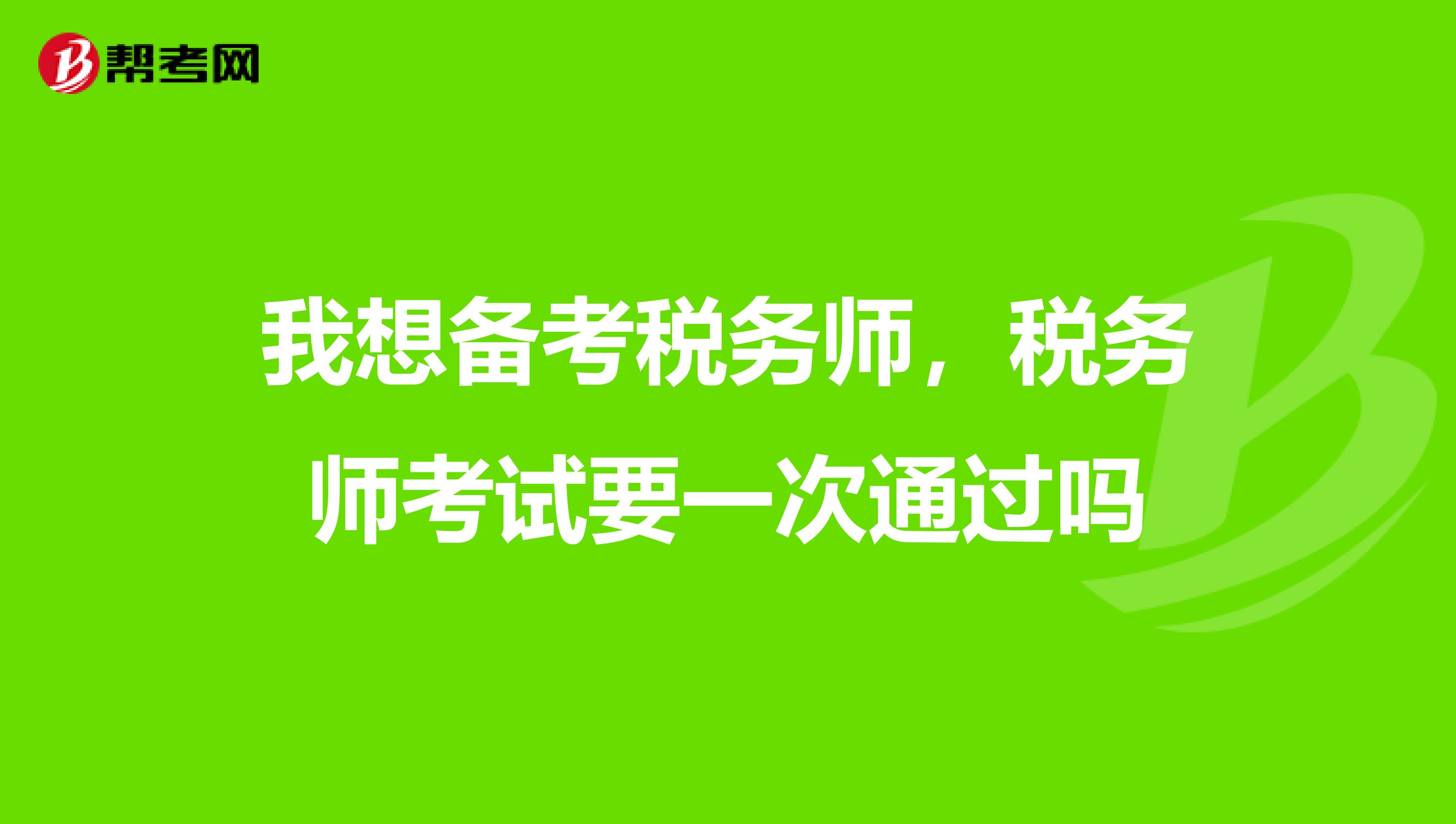 我想备考税务师,税务师考试要一次通过吗