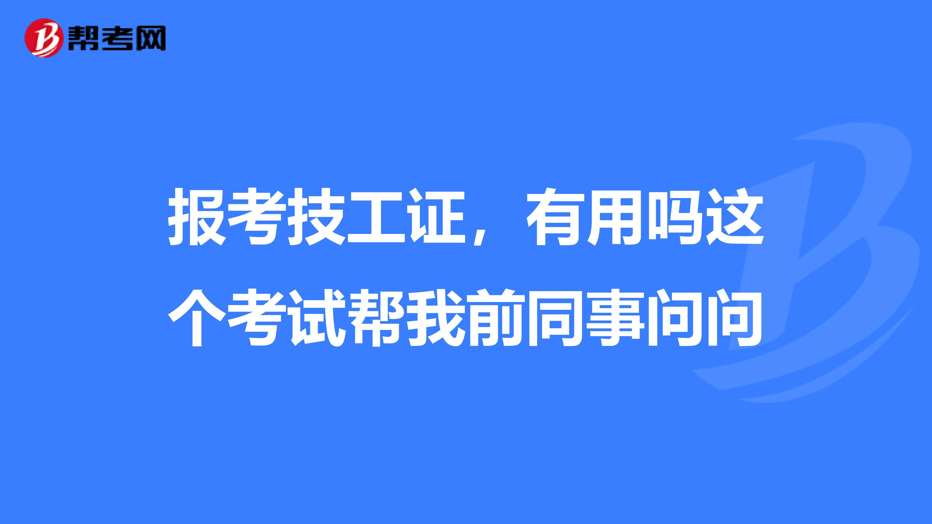 报考技工证，有用吗这个考试帮我前同事问问