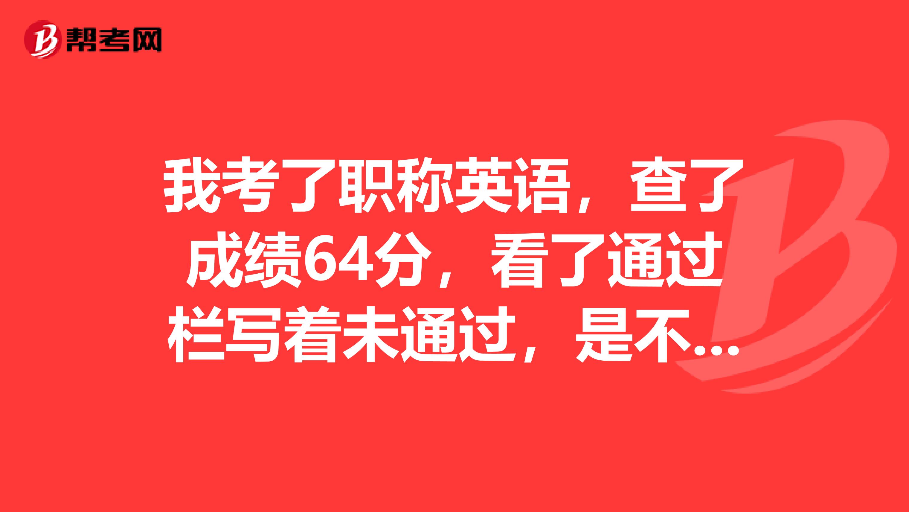 我考了职称英语,查了成绩64分,看了通过栏写着未通过,是不是因为标准没下来?