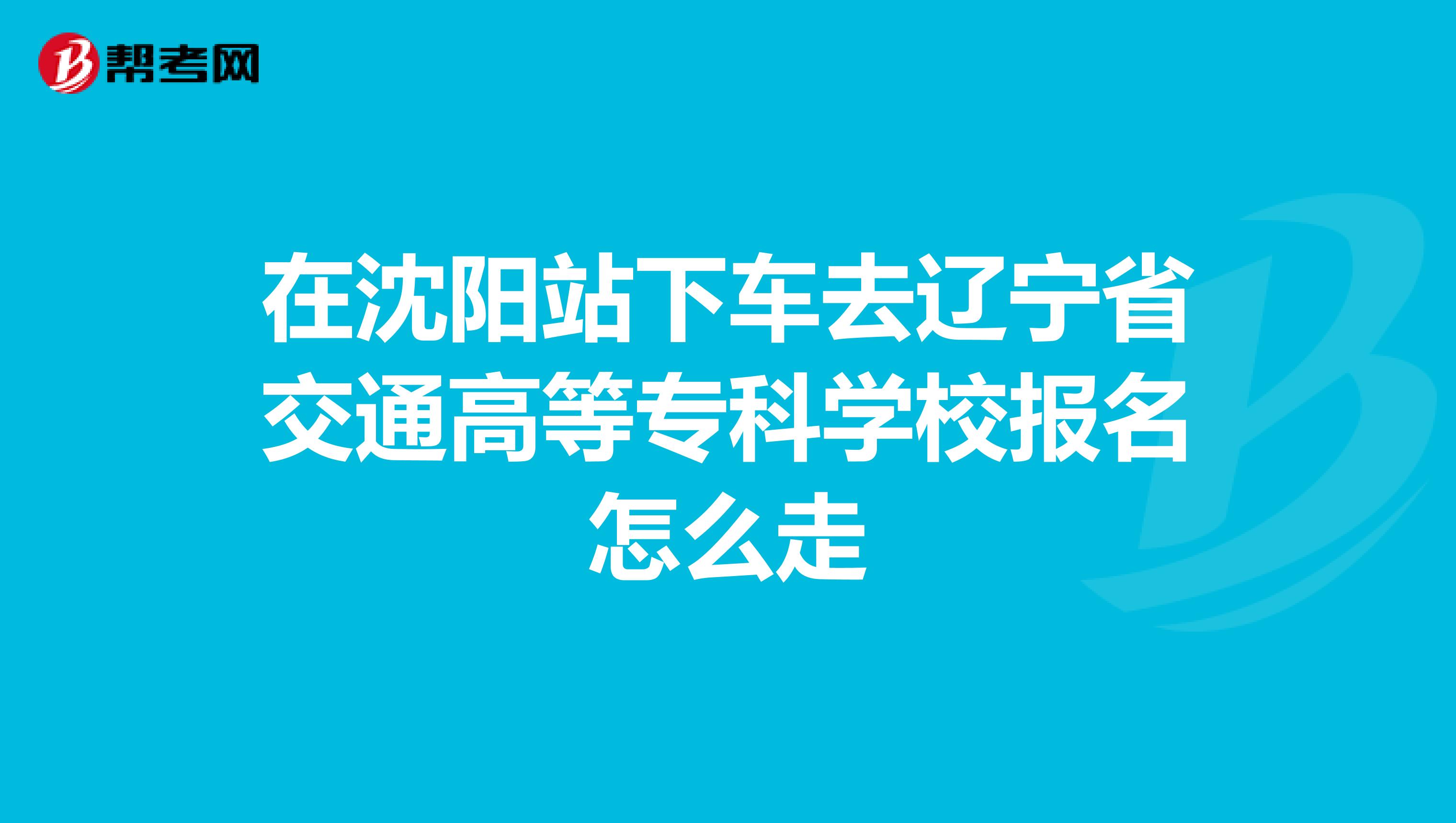 在沈阳站下车去辽宁省交通高等专科学校报名怎么走