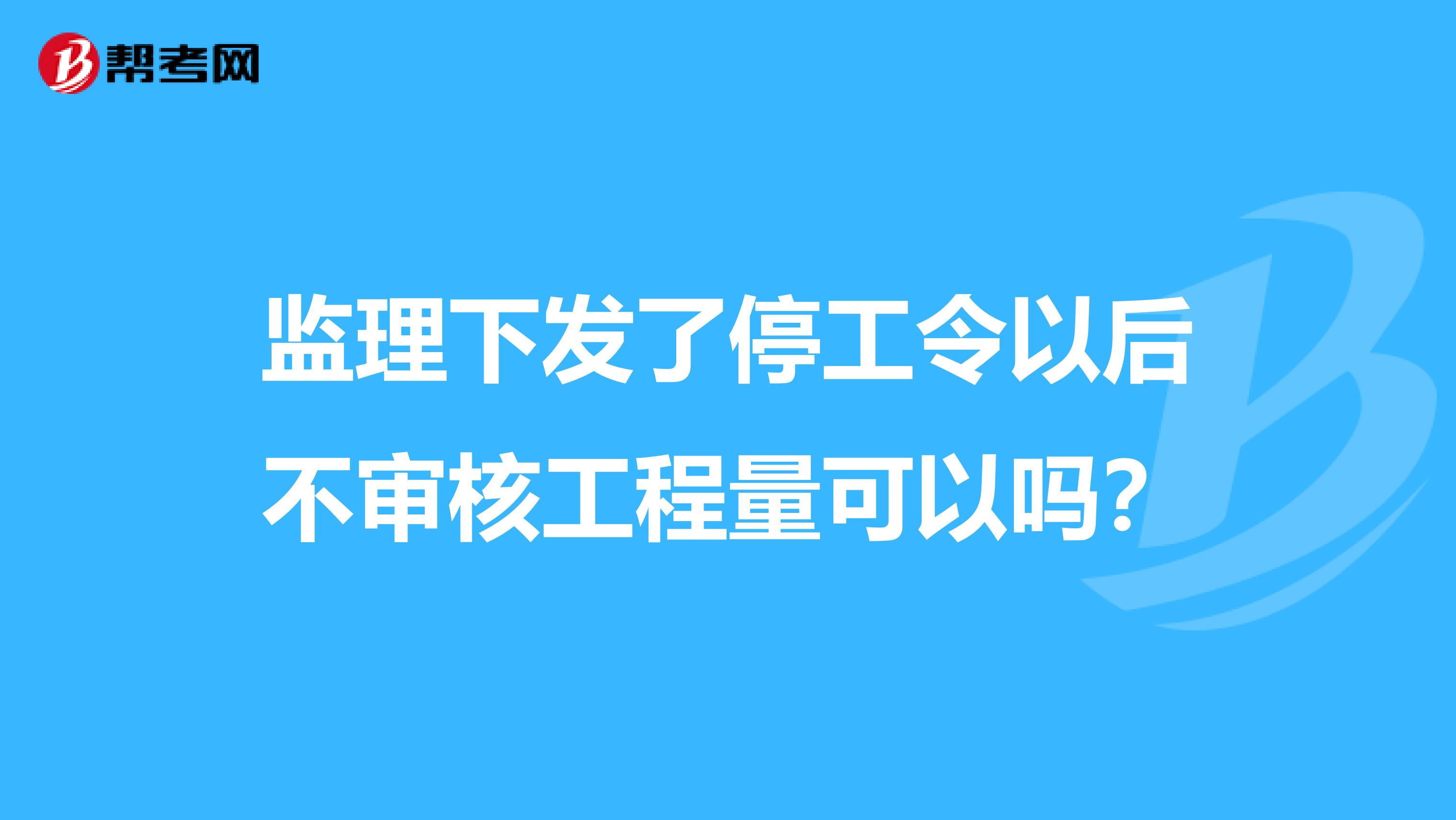 监理下发了停工令以后不审核工程量可以吗?