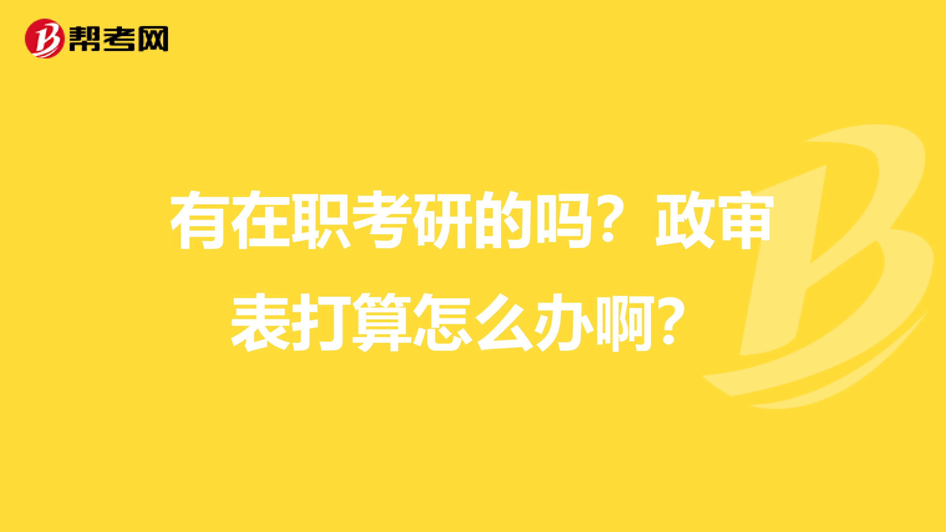 有在职考研的吗？政审表打算怎么办啊？