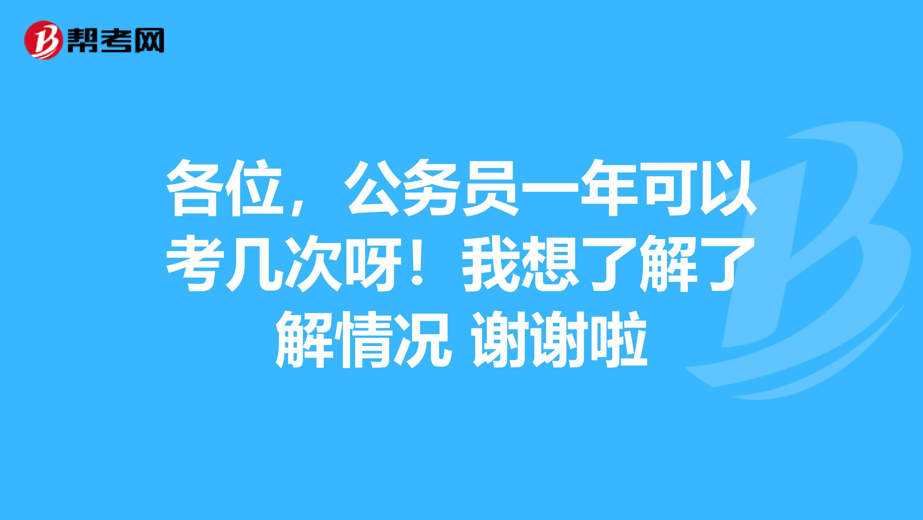 各位，公务员一年可以考几次呀！我想了解了解情况 谢谢啦