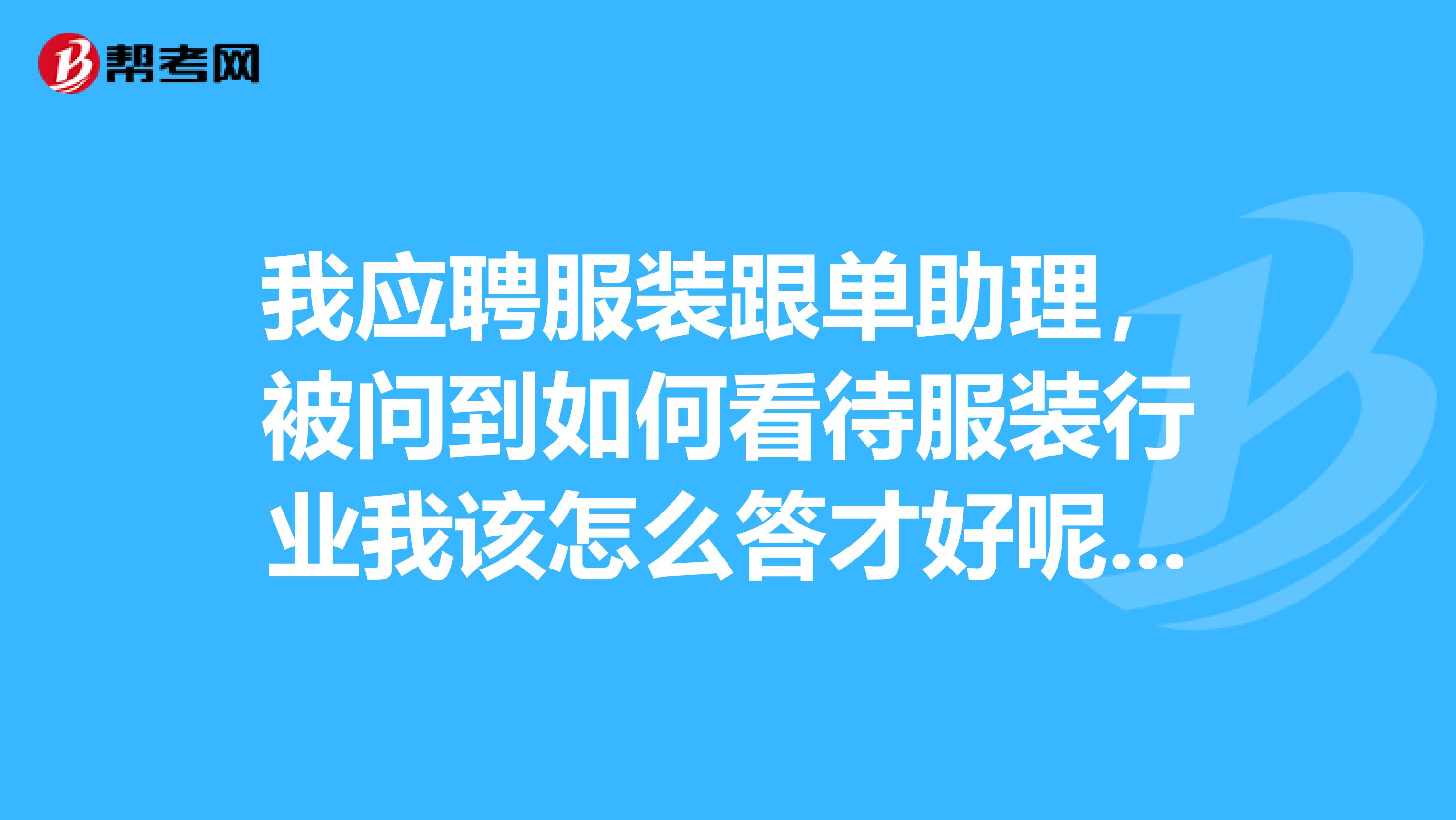 我应聘服装跟单助理，被问到如何看待服装行业我该怎么答才好呢，请大家给点意见，非常感谢