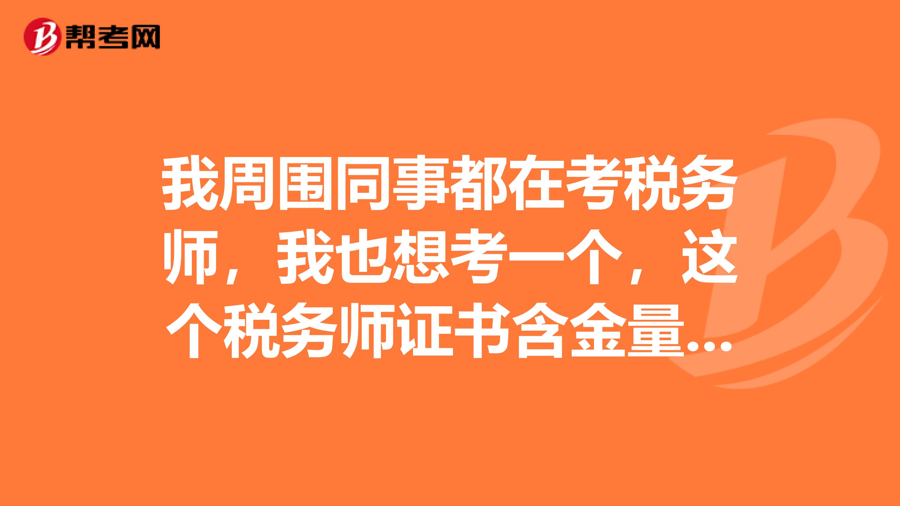 我周围同事都在考税务师,我也想考一个,这个税务师证书含金量如何