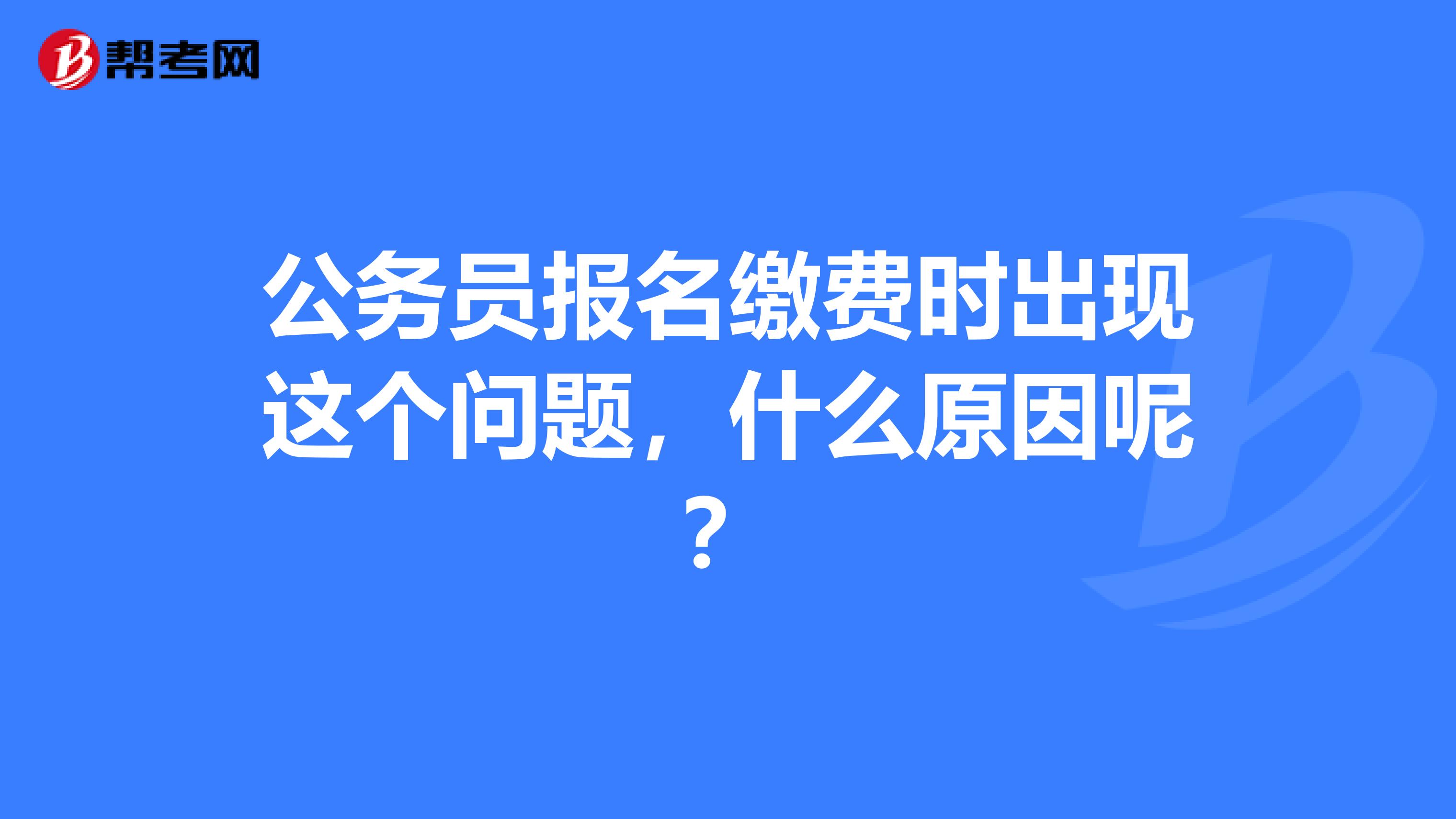 公务员报名缴费时出现这个问题,什么原因呢?