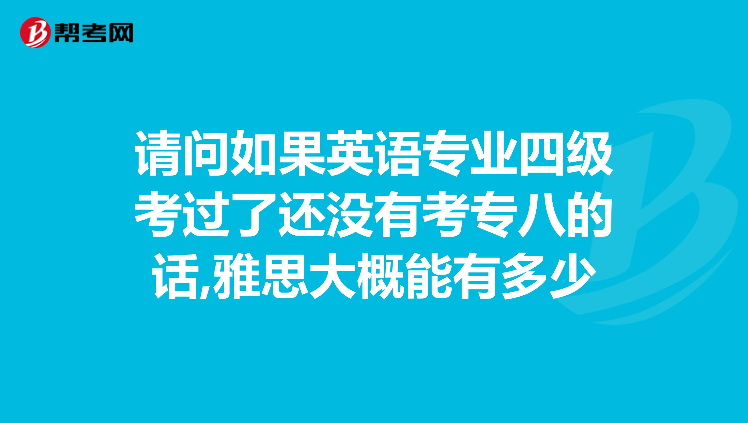 請問如果英語專業四級考過了還沒有考專八的話,雅思大概能有多少
