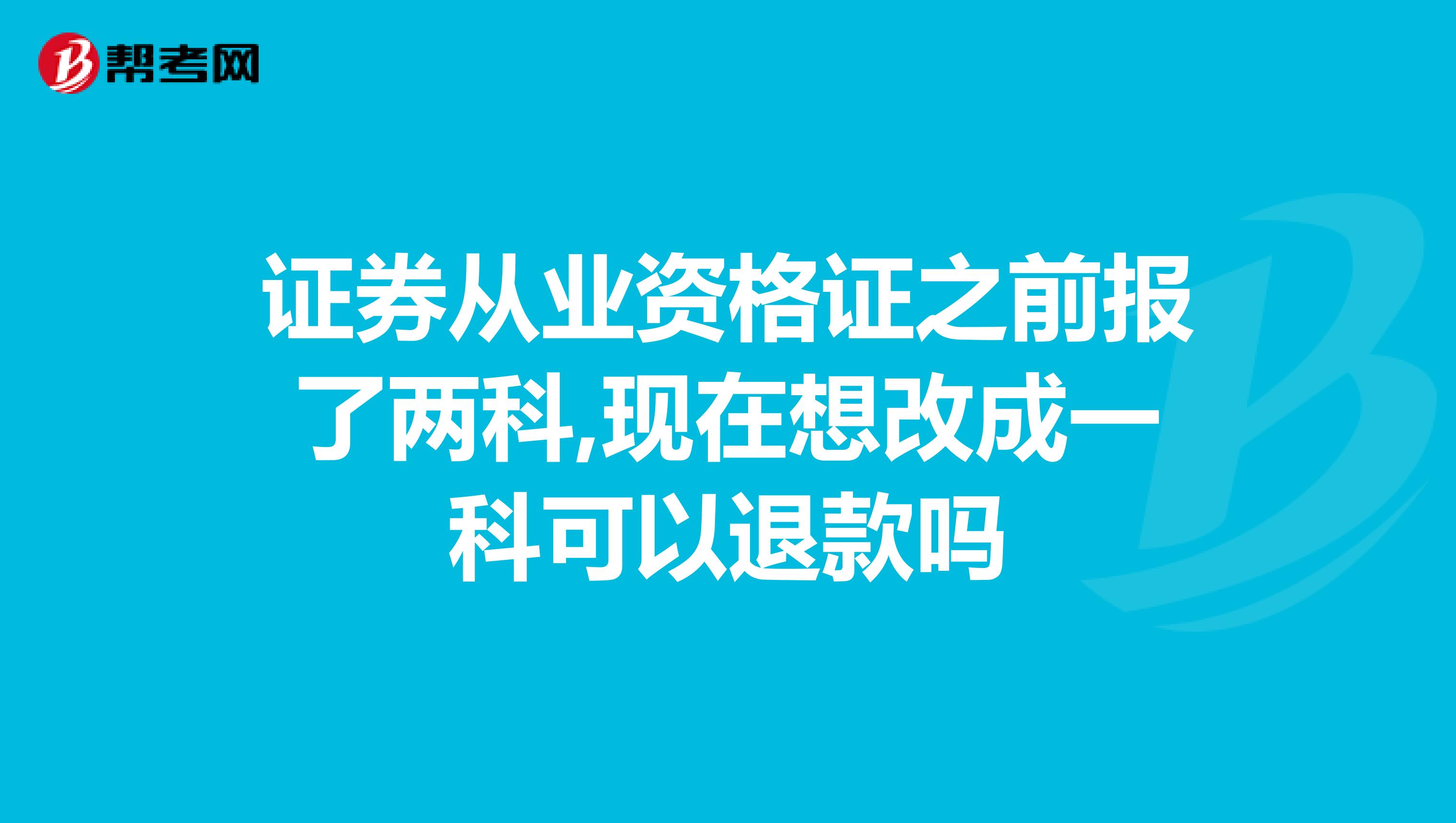 证券从业资格证之前报了两科,现在想改成一科可以退款吗