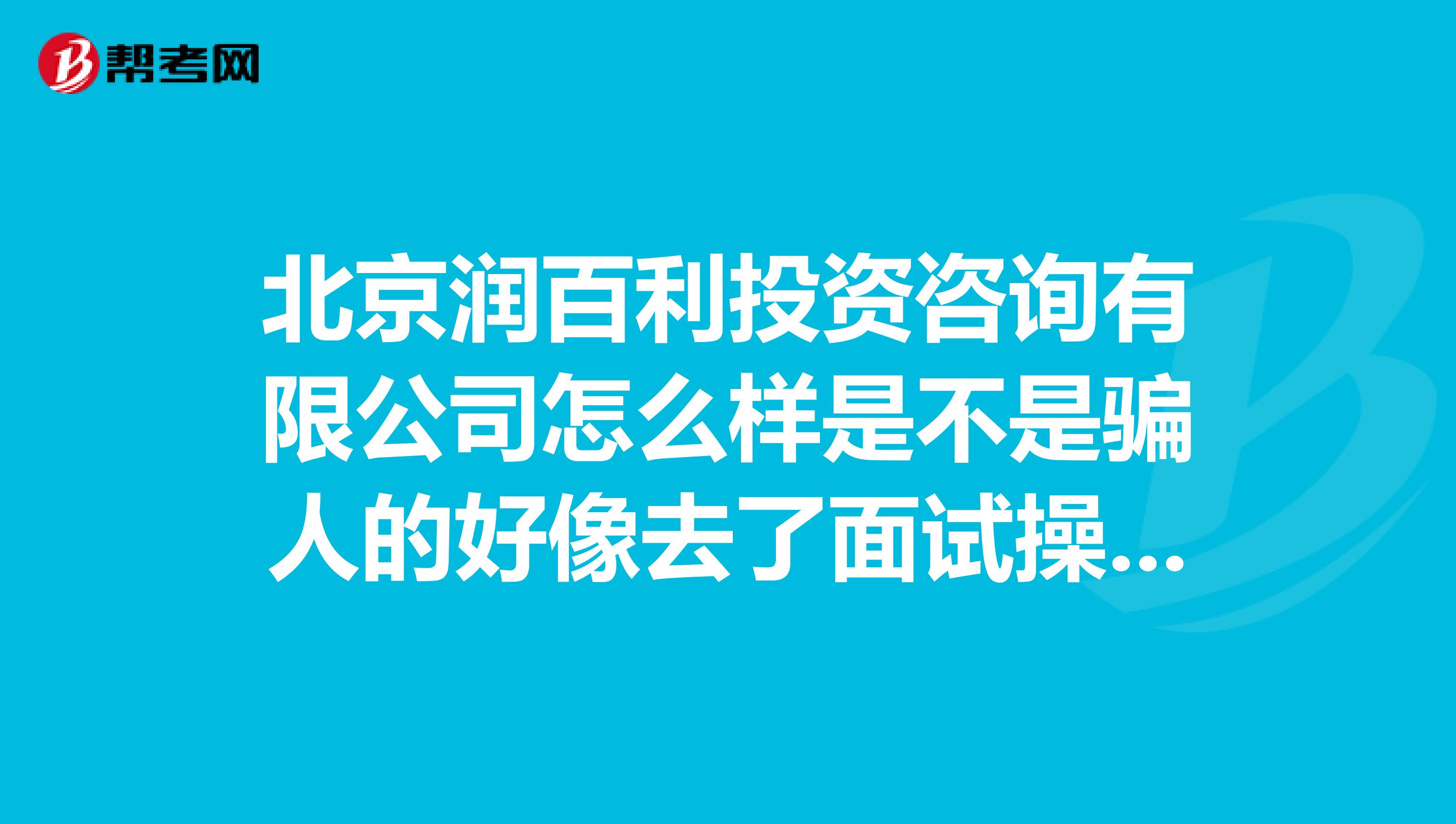 北京润百利投资咨询有限公司怎么样是不是骗人的好像去了面试操盘手就能过,谁来过这公司,把情况说下谢