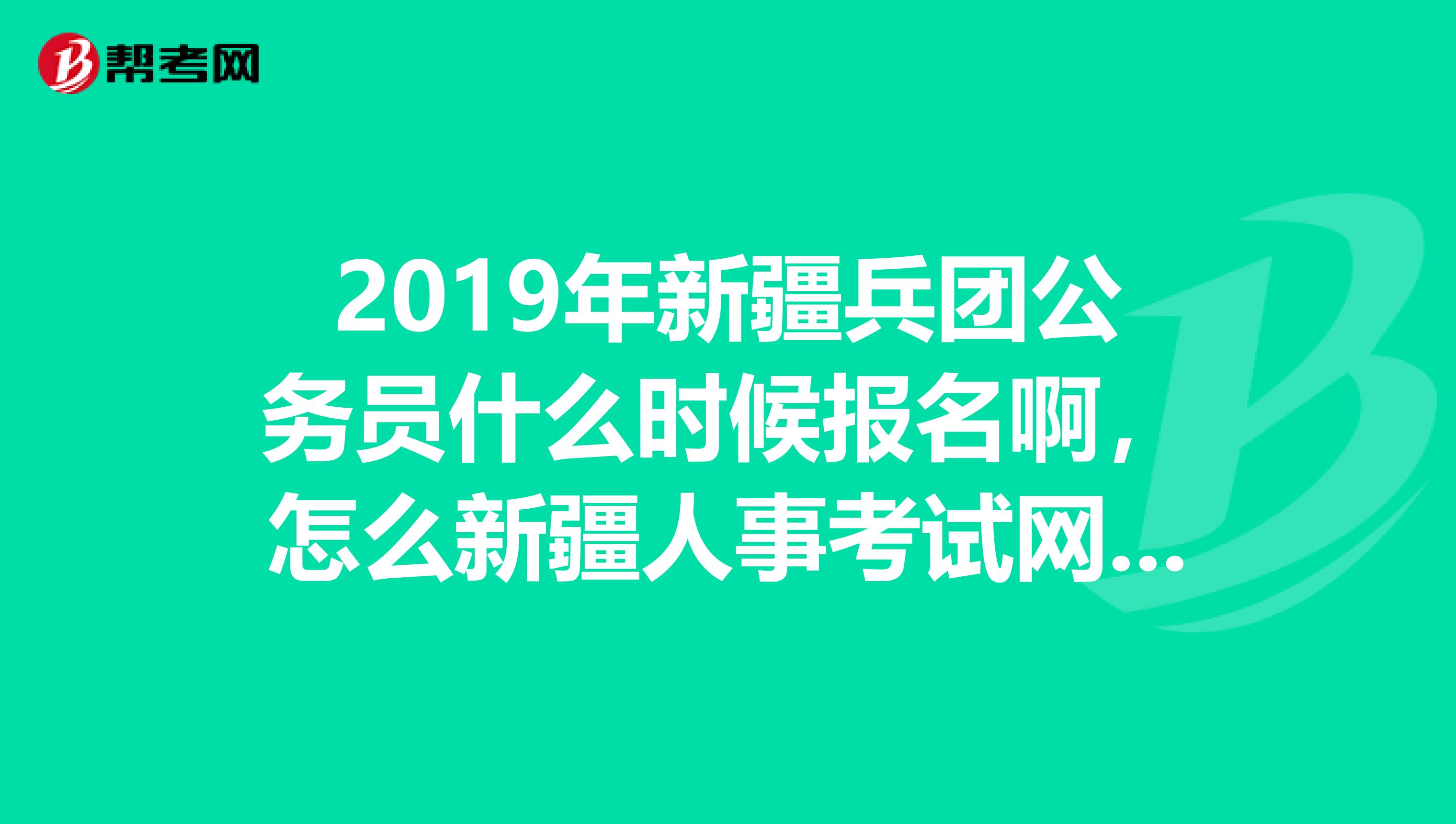 2019年新疆兵团公务员什么时候报名啊，怎么新疆人事考试网还没公布呢？