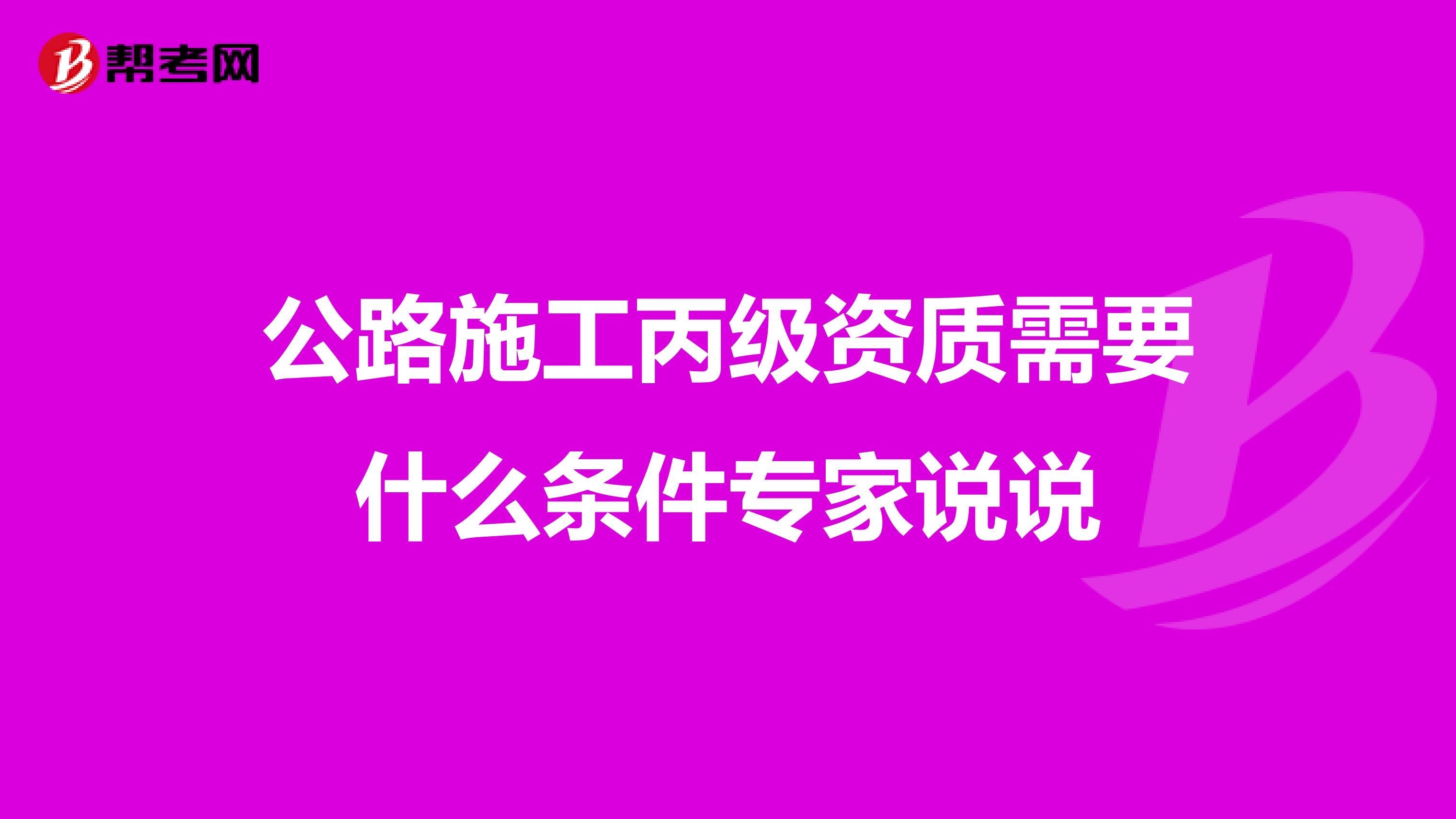 公路施工丙级资质需要什么条件专家说说