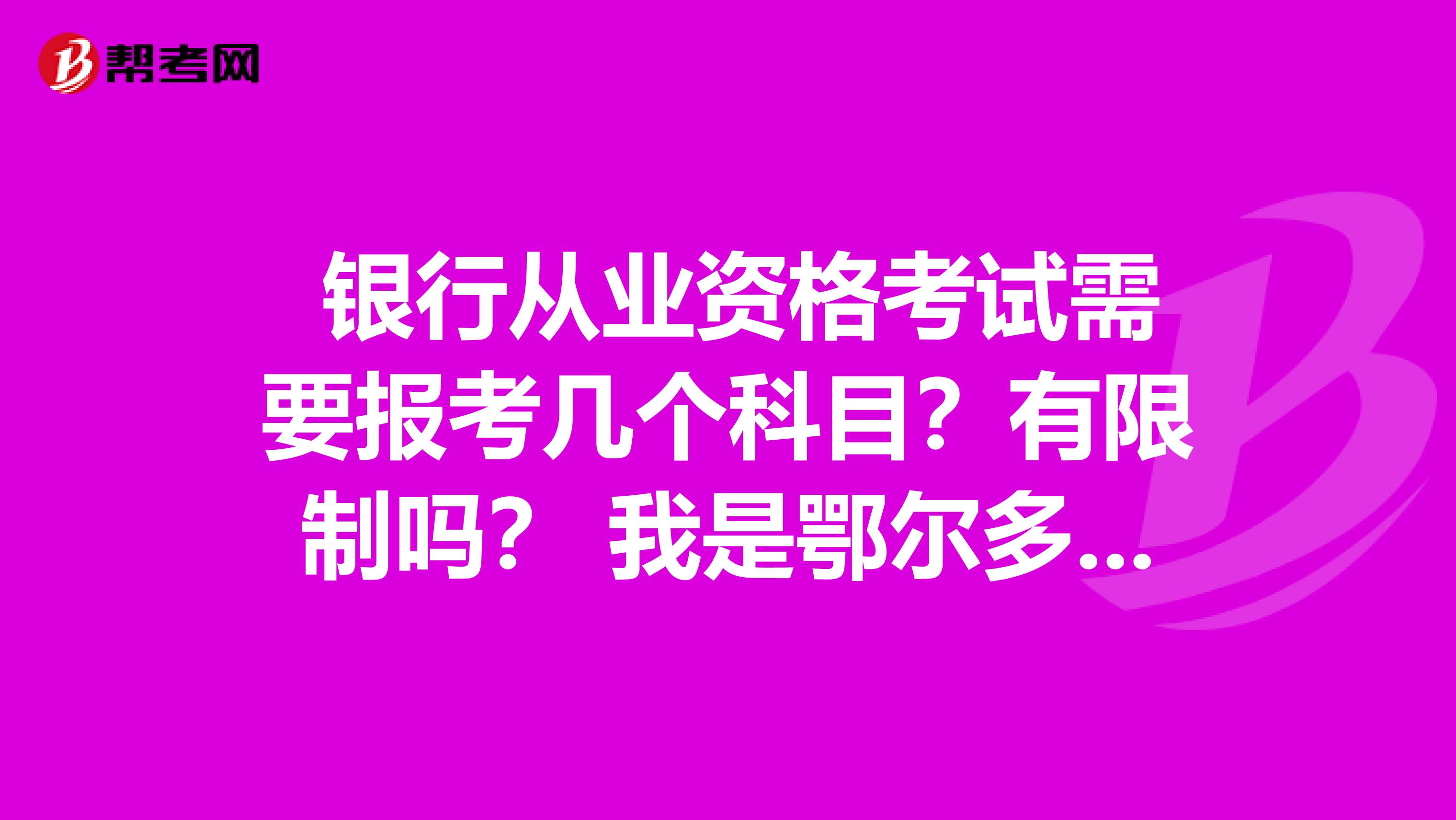  銀行從業(yè)資格考試需要報(bào)考幾個科目？有限制嗎？ 我是鄂爾多斯的