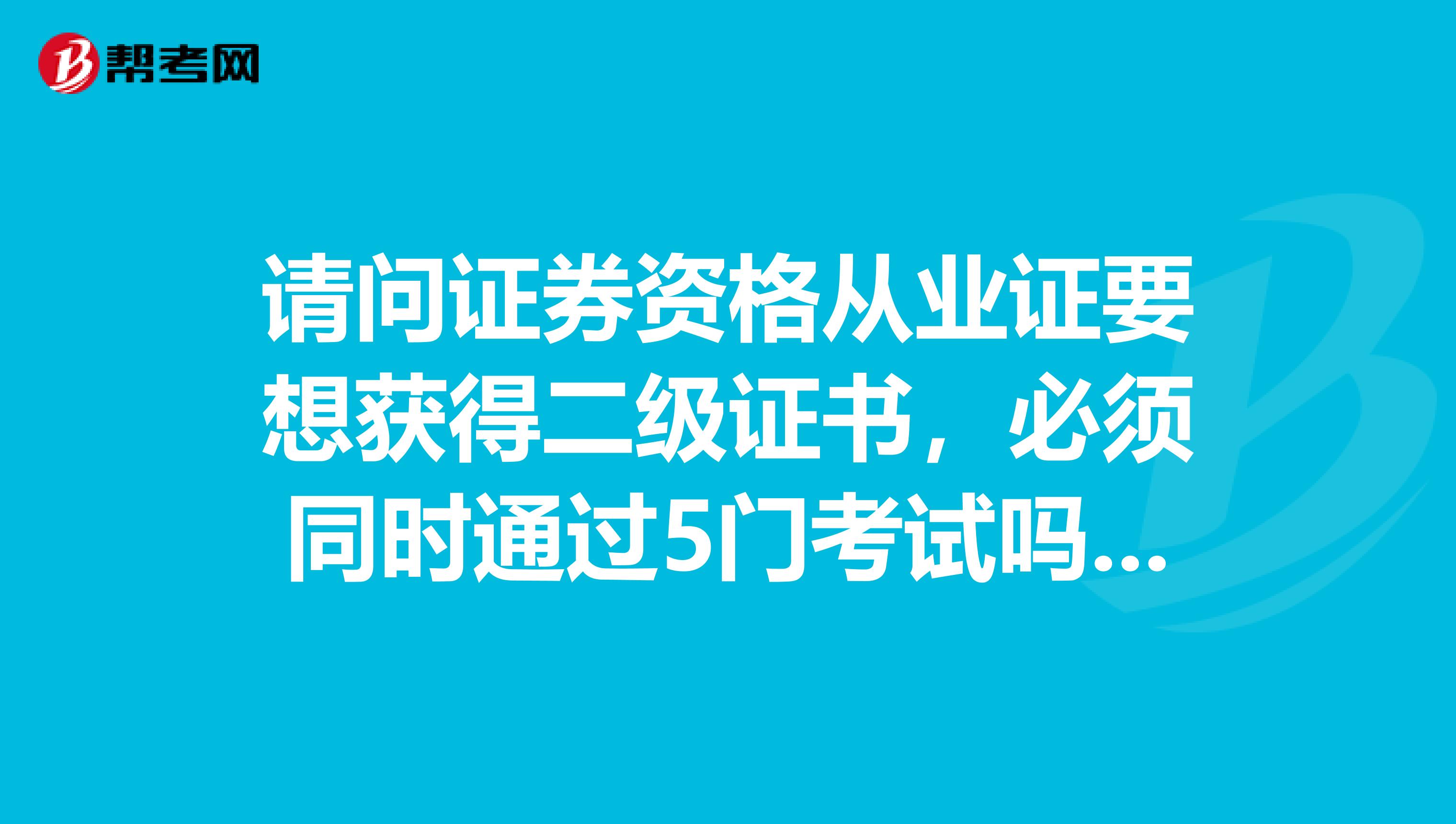 请问证券资格从业证要想获得二级证书,必须同时通过5门考试吗?可以先一级在接着考拿二级吗?谢谢