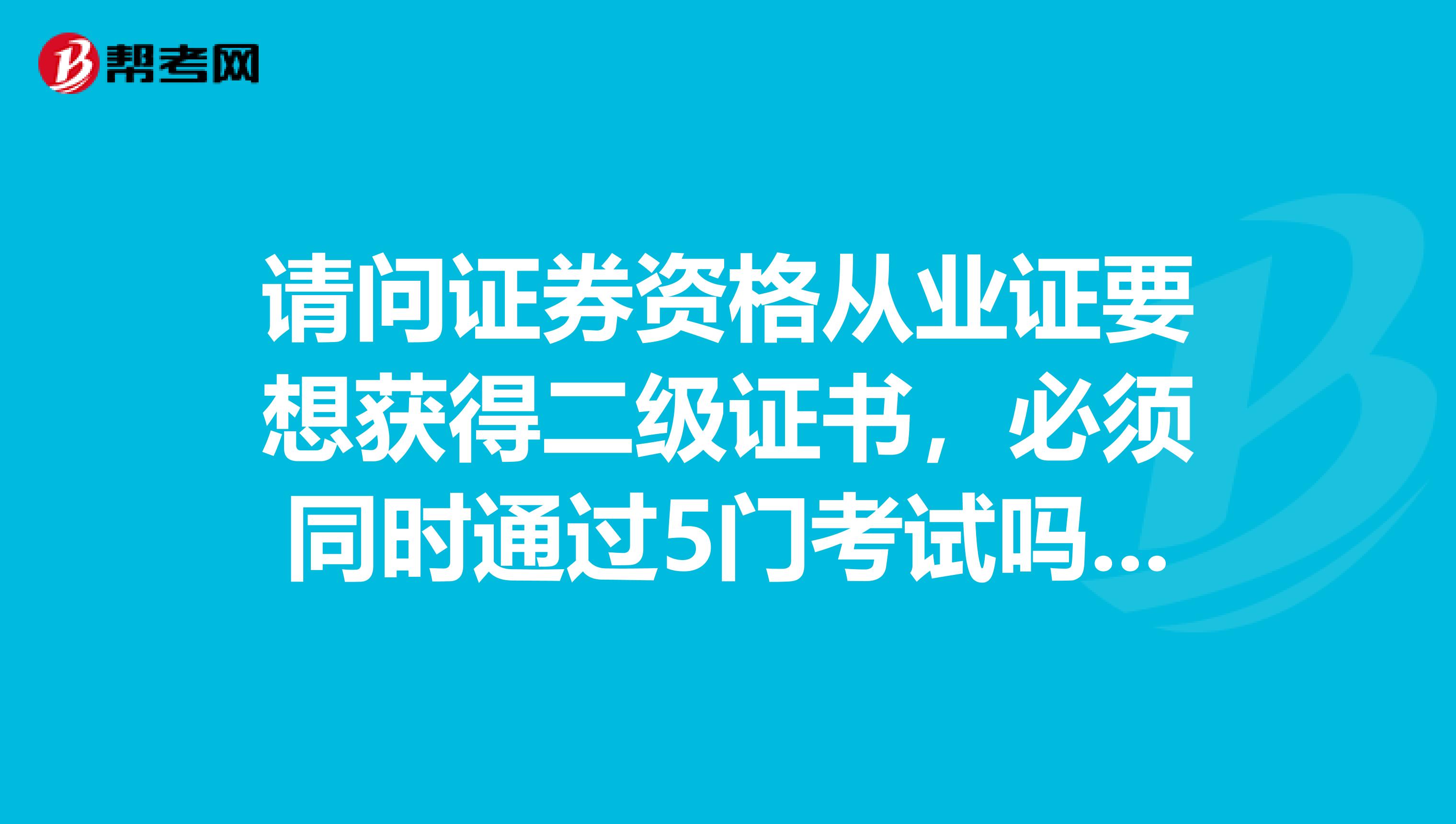 请问证券资格从业证要想获得二级证书，必须同时通过5门考试吗？可以先一级在接着考拿二级吗？谢谢