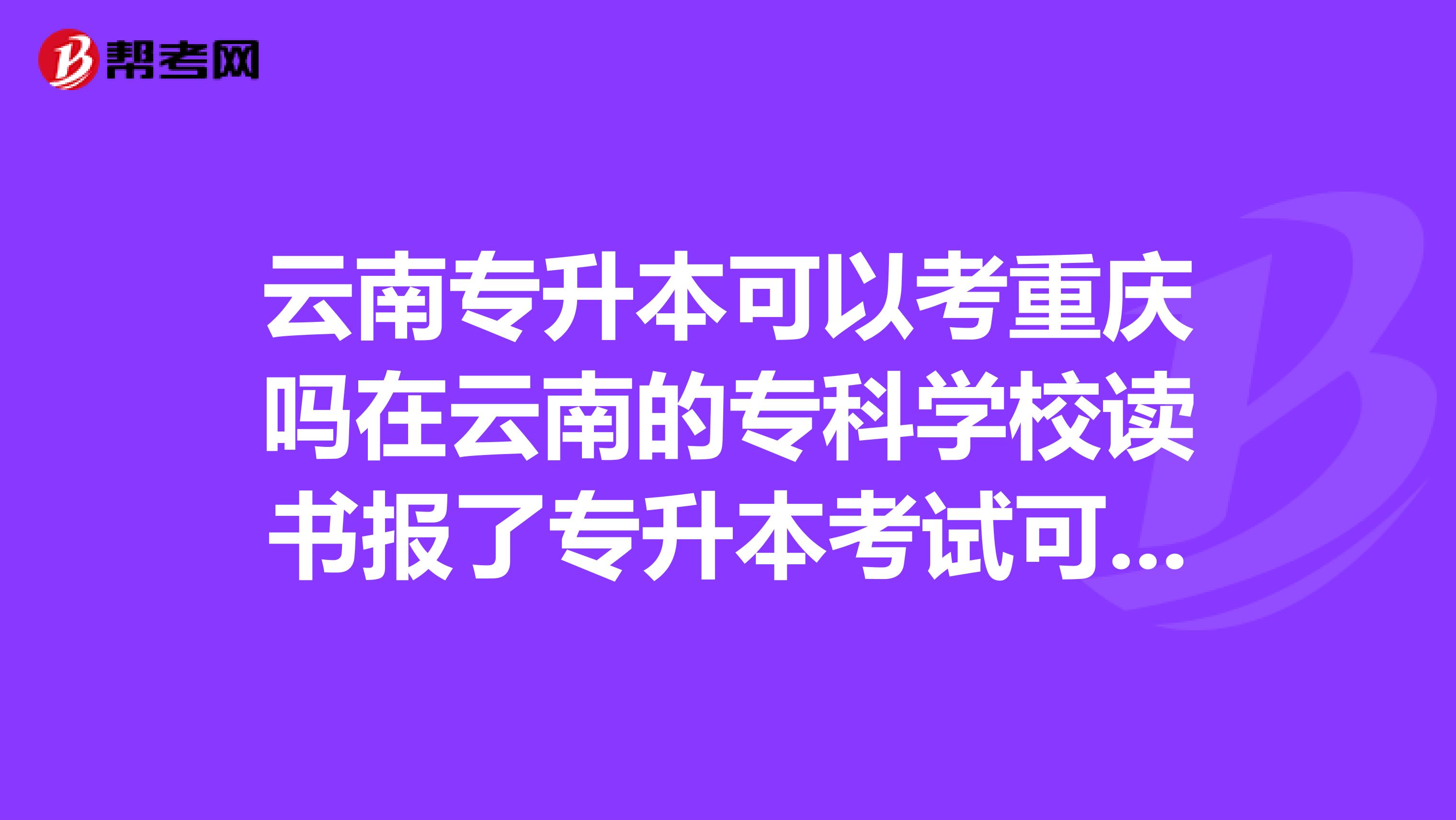 云南专升本可以考重庆吗在云南的专科学校读书报了专升本考试可以考