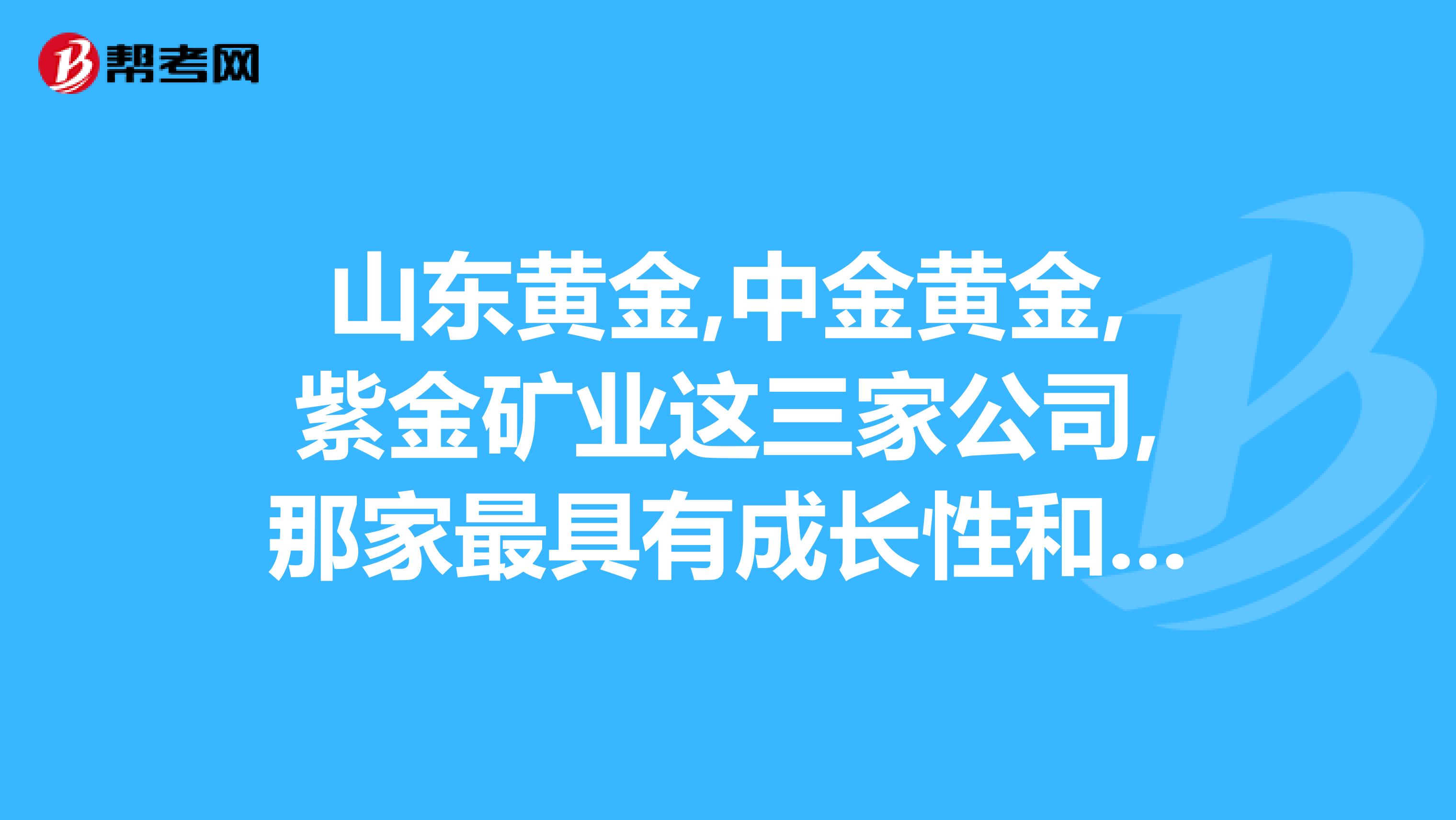 山东黄金,中金黄金,紫金矿业这三家公司,那家最具有成长性和投资价值