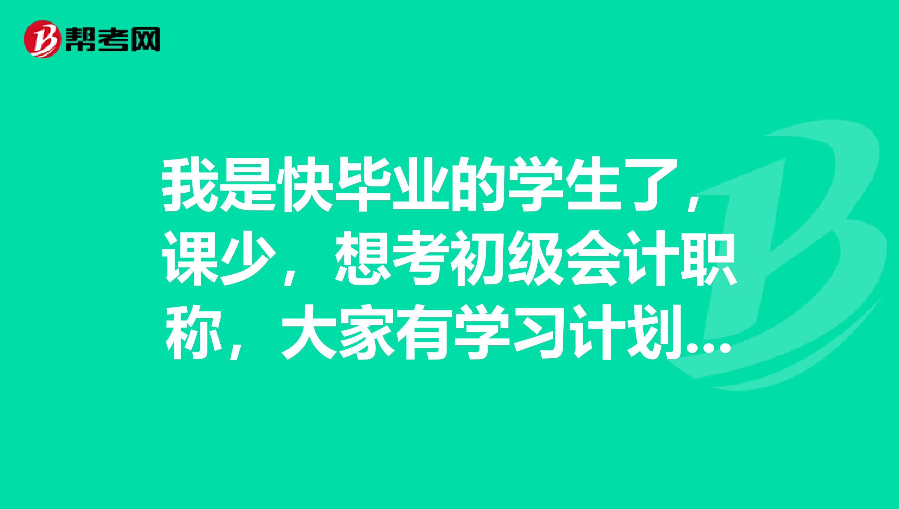 我是快毕业的学生了,课少,想考初级会计职称,大家有学习计划吗?让我借鉴下呗