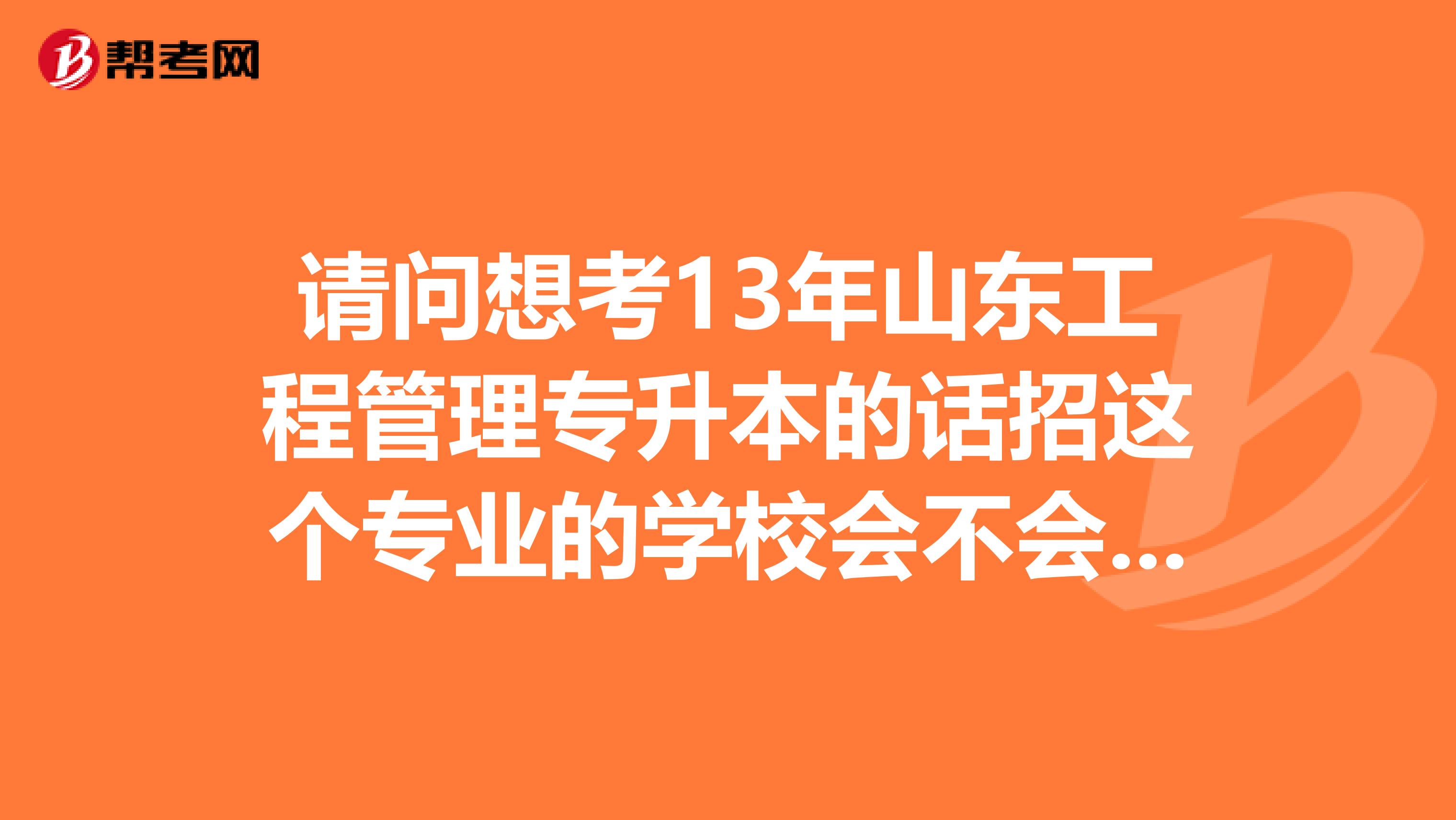 請問想考13年山東工程管理專升本的話招這個專業的學校會不會減少造成招生太少啊