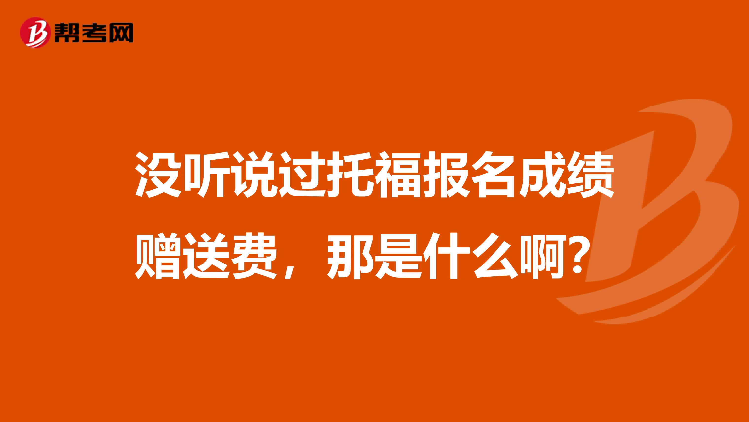 没听说过托福报名成绩赠送费,那是什么啊?