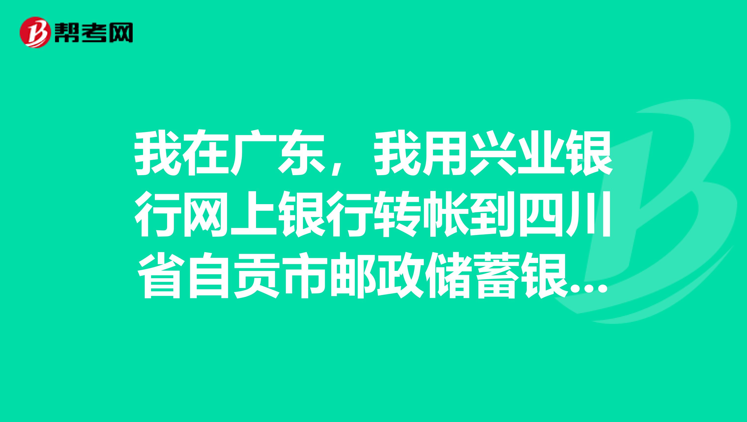 我在广东，我用兴业银行网上银行转帐到四川省自贡市邮政储蓄银行分行，帐号同名字都是对的，但是对方是自贡市富顺县的一个镇邮政储蓄所，不知道这样能不能收到，但是都一星期了对方还没有收到，难道是这样也不可以收到吗？没收到我的钱要怎么样退回来？请那位知道这种情况的帮忙解释一下？谢谢