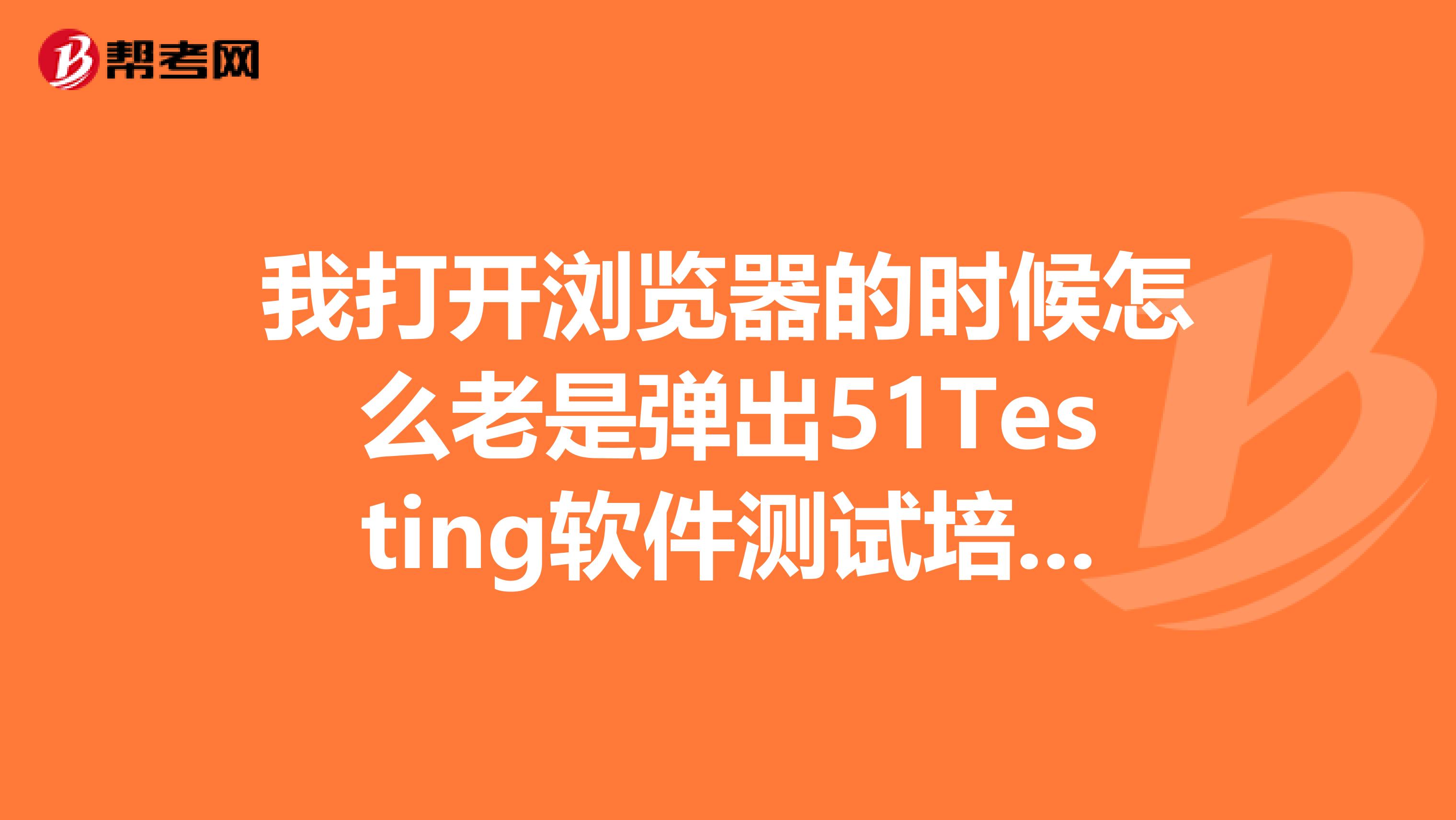 我打开浏览器的时候怎么老是弹出51Testing软件测试培训这个网站?