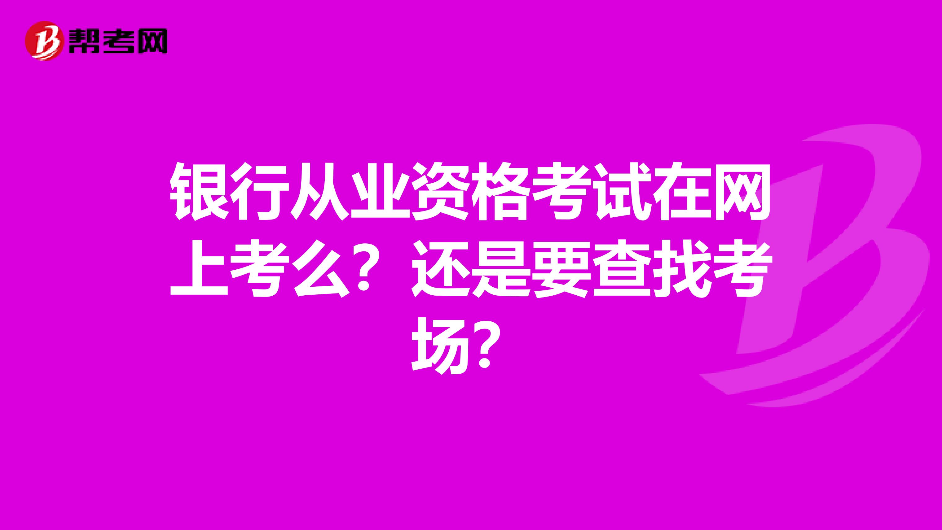 銀行從業(yè)資格考試在網(wǎng)上考么？還是要查找考場？