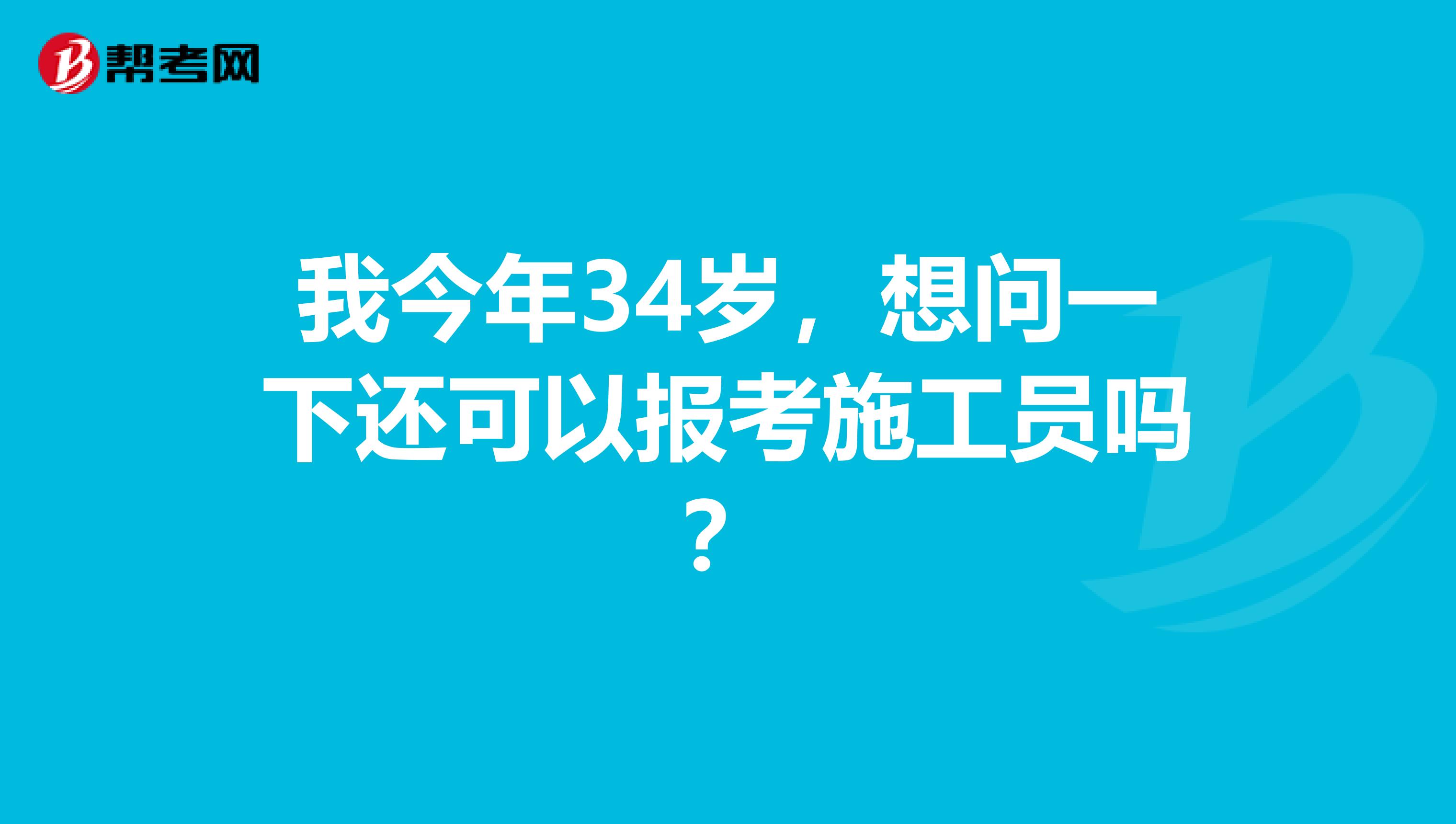 我今年34岁,想问一下还可以报考施工员吗?