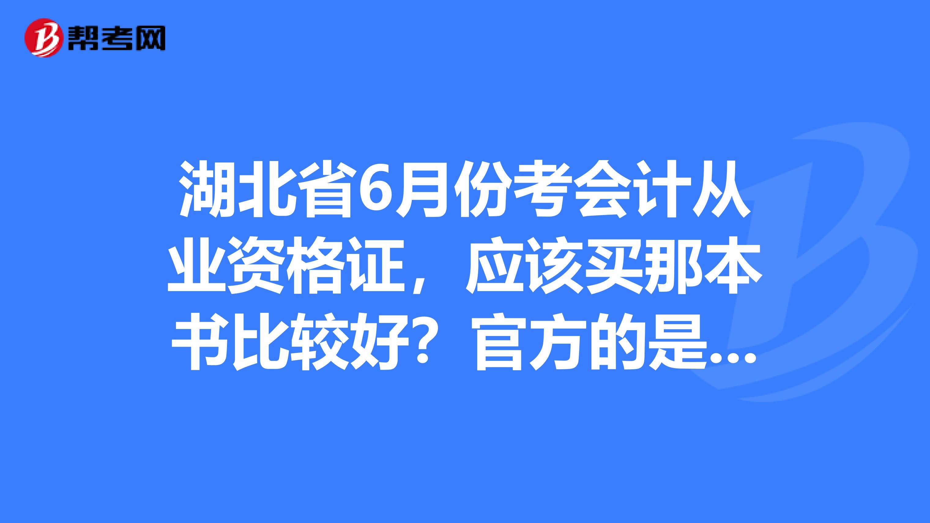 湖北省6月份考会计从业资格证,应该买那本书比较好?官方的是哪本?大一下学期现在老师在教会计电算化